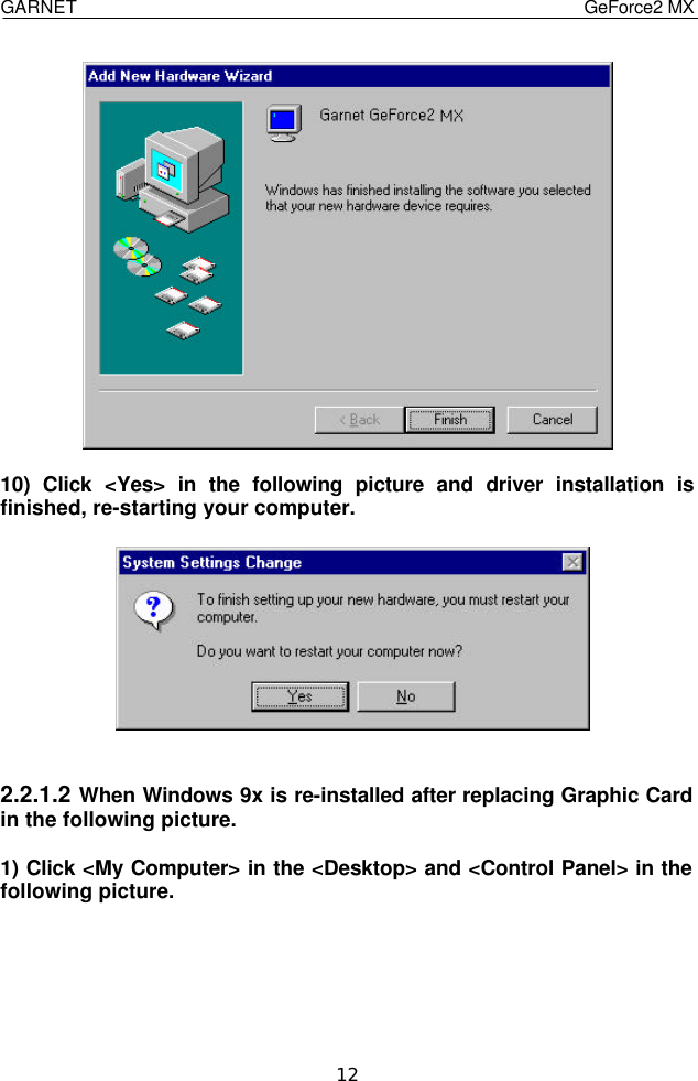  GARNET                                    GeForce2 MX    12   10) Click &lt;Yes&gt; in the following picture and driver installation is finished, re-starting your computer.     2.2.1.2 When Windows 9x is re-installed after replacing Graphic Card in the following picture.  1) Click &lt;My Computer&gt; in the &lt;Desktop&gt; and &lt;Control Panel&gt; in the following picture.      