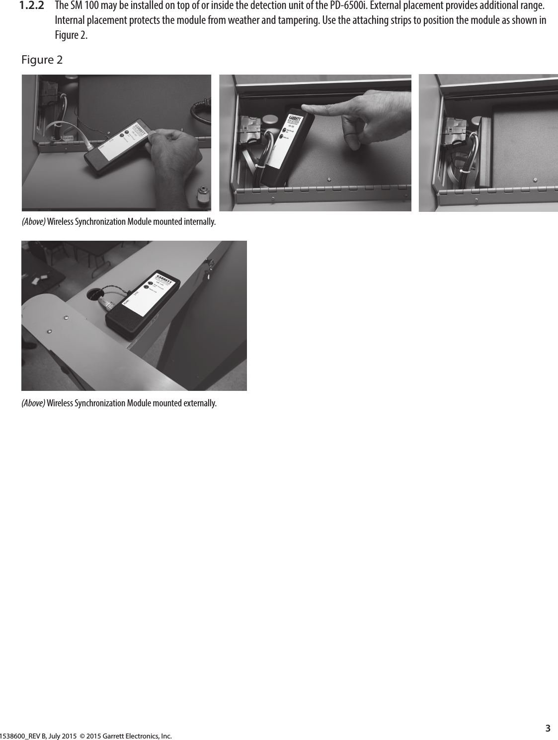 1538600_REV B, July 2015  © 2015 Garrett Electronics, Inc.3   1.2.2  The SM 100 may be installed on top of or inside the detection unit of the PD-6500i. External placement provides additional range.        Internal placement protects the module from weather and tampering. Use the attaching strips to position the module as shown in        Figure 2.Figure 2(Above) Wireless Synchronization Module mounted internally.    (Above) Wireless Synchronization Module mounted externally.   