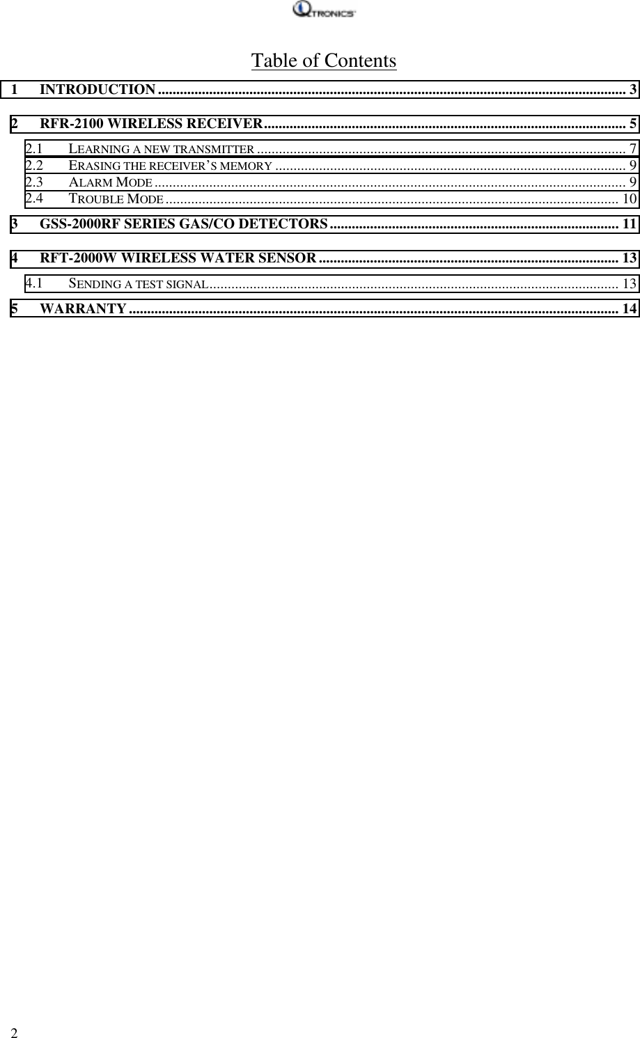   2 Table of Contents 1 INTRODUCTION................................................................................................................................ 3 2  RFR-2100 WIRELESS RECEIVER................................................................................................... 5 2.1 LEARNING A NEW TRANSMITTER ..................................................................................................... 7 2.2 ERASING THE RECEIVER’S MEMORY ................................................................................................ 9 2.3 ALARM MODE ................................................................................................................................. 9 2.4 TROUBLE MODE ............................................................................................................................ 10 3  GSS-2000RF SERIES GAS/CO DETECTORS............................................................................... 11 4  RFT-2000W WIRELESS WATER SENSOR.................................................................................. 13 4.1 SENDING A TEST SIGNAL................................................................................................................ 13 5 WARRANTY...................................................................................................................................... 14  