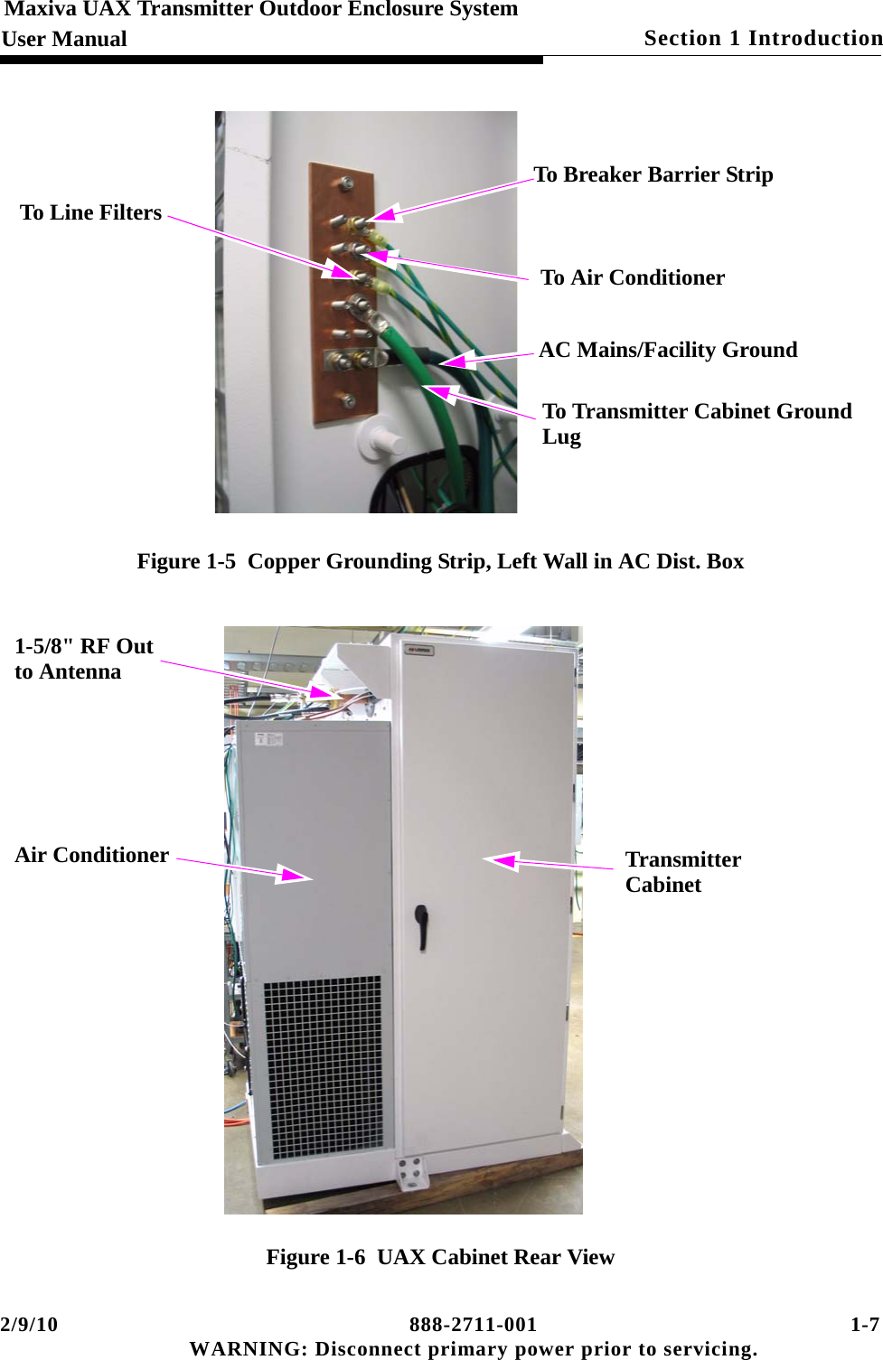 2/9/10 888-2711-001 1-7 WARNING: Disconnect primary power prior to servicing.Section 1 IntroductionMaxiva UAX Transmitter Outdoor Enclosure SystemUser ManualFigure 1-5  Copper Grounding Strip, Left Wall in AC Dist. BoxFigure 1-6  UAX Cabinet Rear ViewTo Line FiltersTo Breaker Barrier StripTo Air ConditionerAC Mains/Facility GroundTo Transmitter Cabinet GroundLug1-5/8&quot; RF Outto AntennaAir Conditioner TransmitterCabinet