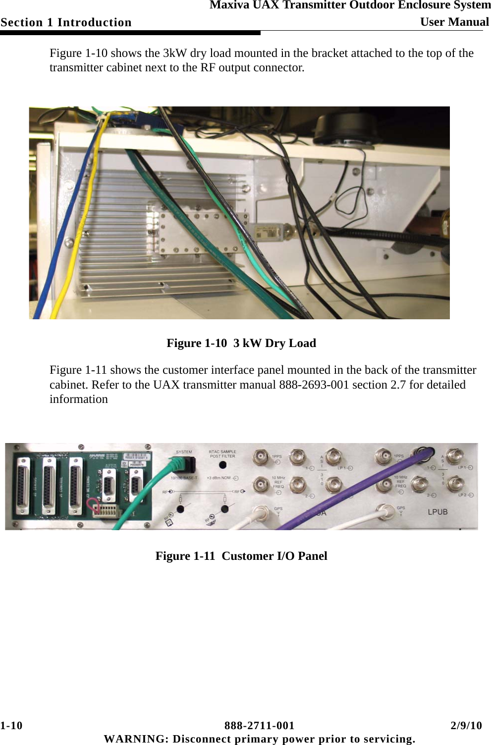 1-10 888-2711-001 2/9/10 WARNING: Disconnect primary power prior to servicing.Section 1 Introduction User ManualMaxiva UAX Transmitter Outdoor Enclosure SystemFigure 1-10 shows the 3kW dry load mounted in the bracket attached to the top of the transmitter cabinet next to the RF output connector.Figure 1-10  3 kW Dry LoadFigure 1-11 shows the customer interface panel mounted in the back of the transmitter cabinet. Refer to the UAX transmitter manual 888-2693-001 section 2.7 for detailed informationFigure 1-11  Customer I/O Panel