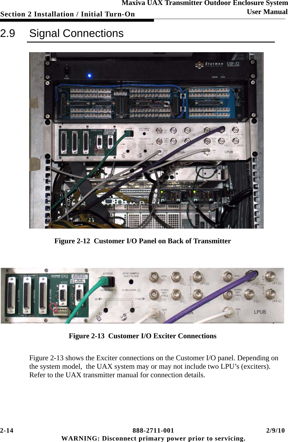 2-14 888-2711-001 2/9/10 WARNING: Disconnect primary power prior to servicing.Section 2 Installation / Initial Turn-OnMaxiva UAX Transmitter Outdoor Enclosure SystemUser Manual2.9 Signal ConnectionsFigure 2-12  Customer I/O Panel on Back of TransmitterFigure 2-13  Customer I/O Exciter ConnectionsFigure 2-13 shows the Exciter connections on the Customer I/O panel. Depending on the system model,  the UAX system may or may not include two LPU’s (exciters). Refer to the UAX transmitter manual for connection details. 