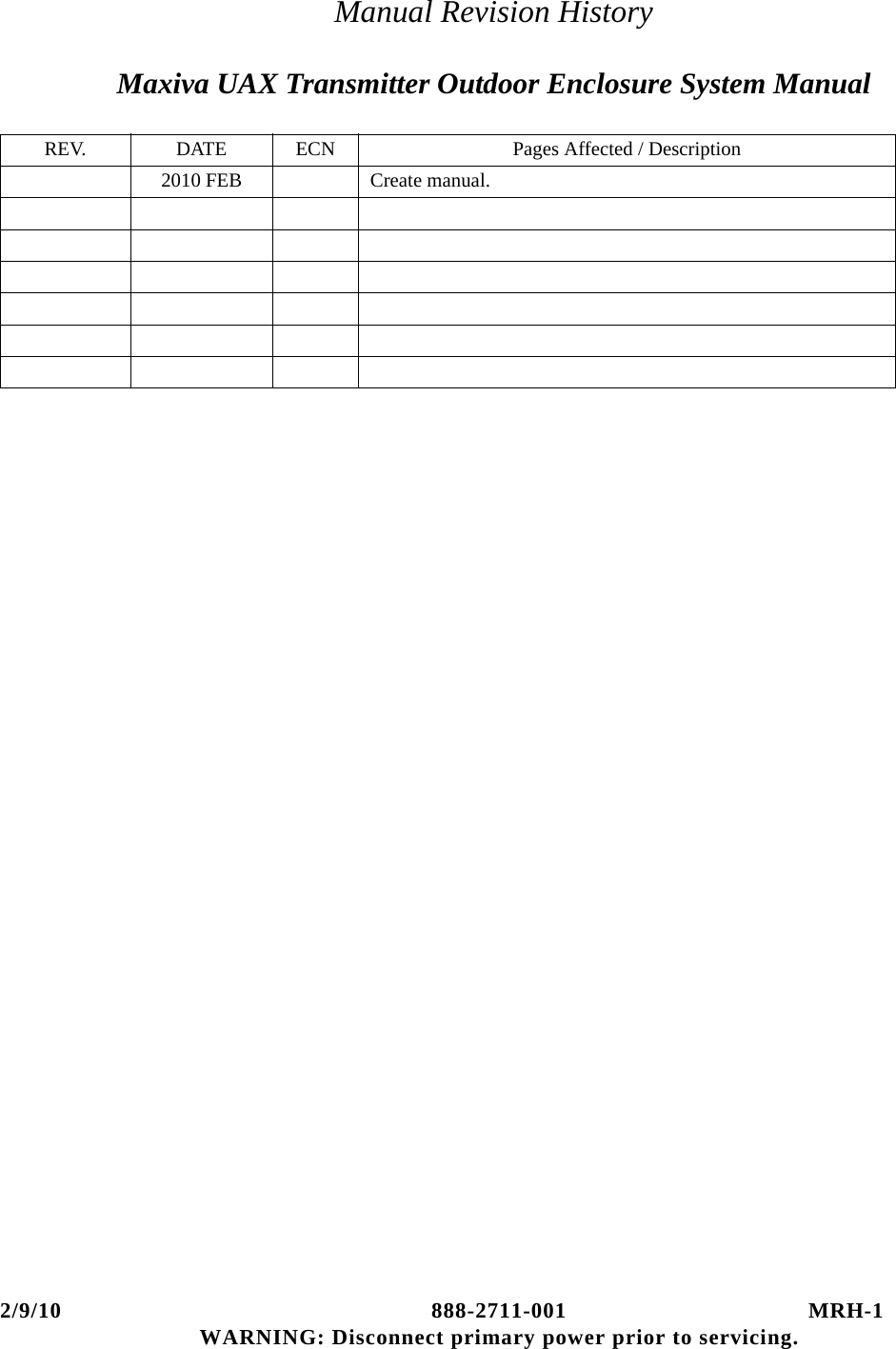 2/9/10 888-2711-001 MRH-1WARNING: Disconnect primary power prior to servicing.Manual Revision HistoryMaxiva UAX Transmitter Outdoor Enclosure System ManualREV. DATE ECN Pages Affected / Description2010 FEB Create manual.