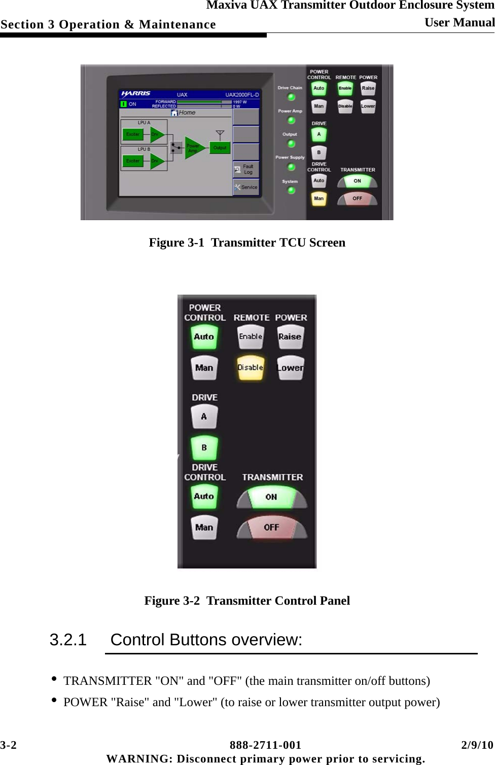 3-2 888-2711-001 2/9/10 WARNING: Disconnect primary power prior to servicing.Section 3 Operation &amp; MaintenanceMaxiva UAX Transmitter Outdoor Enclosure SystemUser ManualFigure 3-1  Transmitter TCU ScreenFigure 3-2  Transmitter Control Panel3.2.1 Control Buttons overview:•TRANSMITTER &quot;ON&quot; and &quot;OFF&quot; (the main transmitter on/off buttons)•POWER &quot;Raise&quot; and &quot;Lower&quot; (to raise or lower transmitter output power)