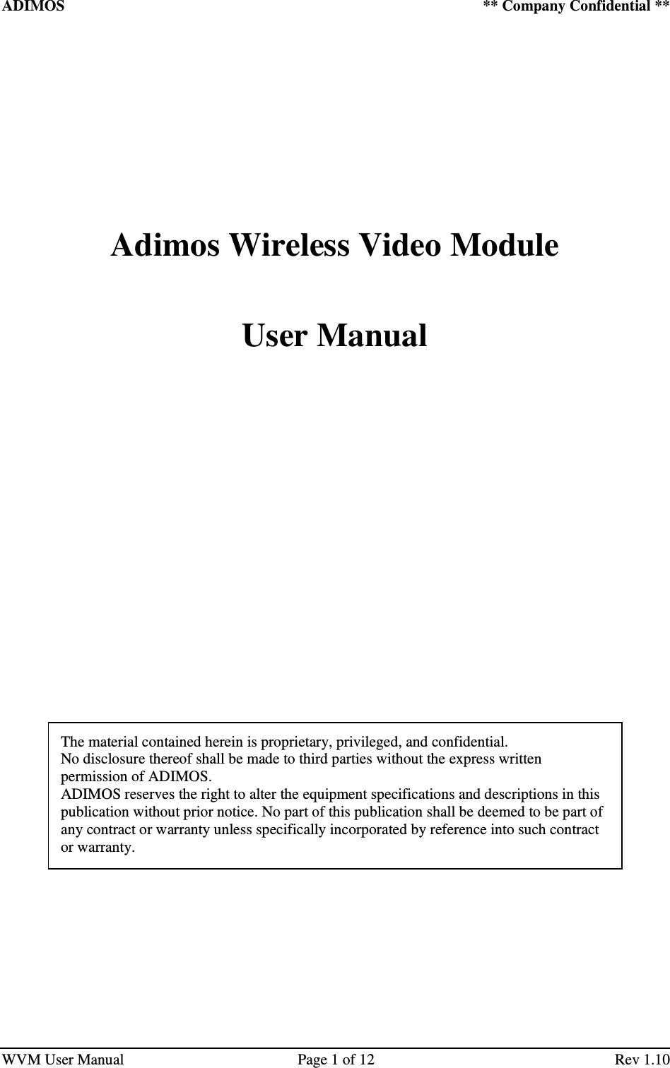 ADIMOS    ** Company Confidential **   WVM User Manual  Page 1 of 12  Rev 1.10           Adimos Wireless Video Module      User Manual                        The material contained herein is proprietary, privileged, and confidential.  No disclosure thereof shall be made to third parties without the express written permission of ADIMOS. ADIMOS reserves the right to alter the equipment specifications and descriptions in this publication without prior notice. No part of this publication shall be deemed to be part of any contract or warranty unless specifically incorporated by reference into such contract or warranty. 