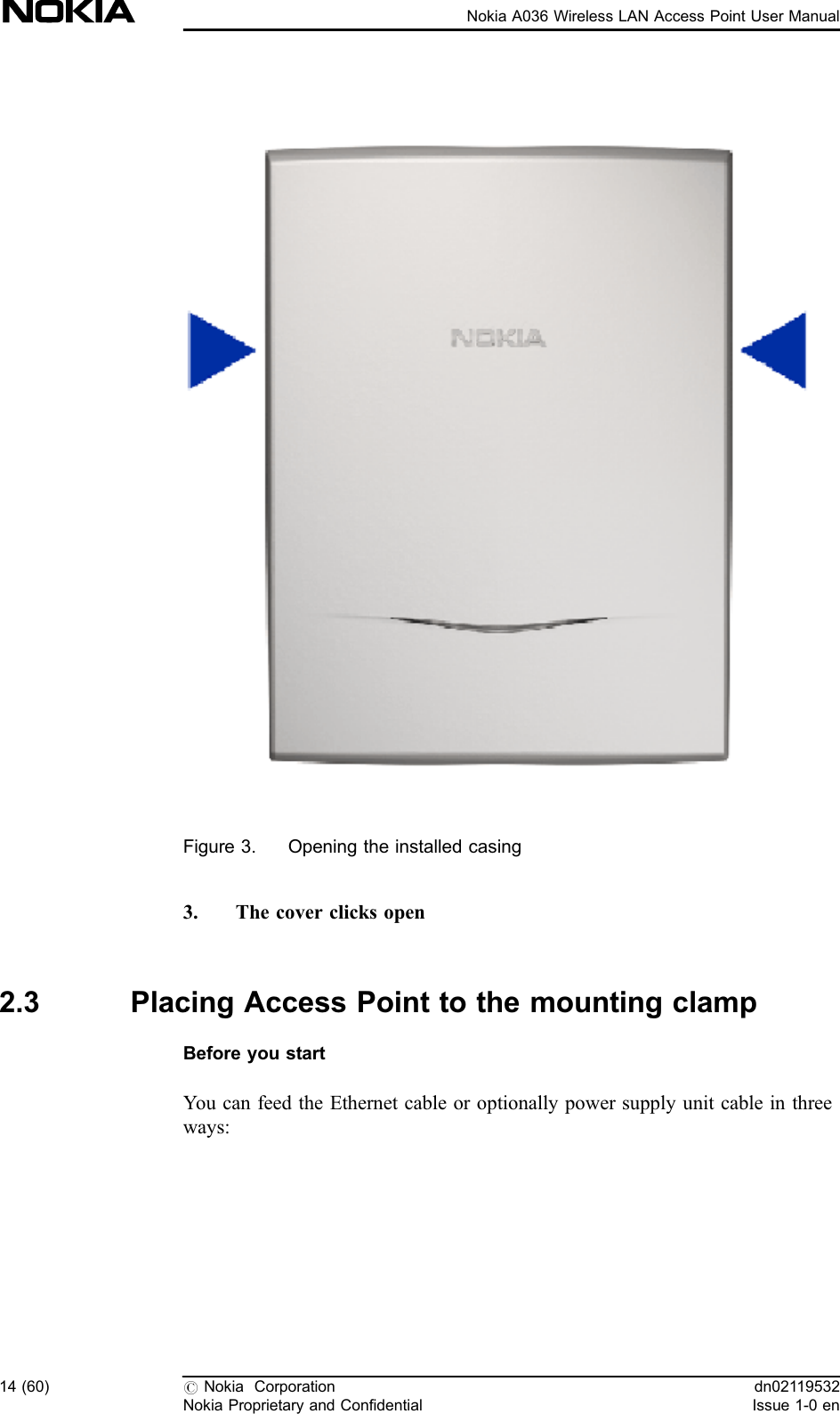 Figure 3. Opening the installed casing3. The cover clicks open2.3 Placing Access Point to the mounting clampBefore you startYou can feed the Ethernet cable or optionally power supply unit cable in threeways:14 (60) #Nokia CorporationNokia Proprietary and Confidentialdn02119532Issue 1-0 enNokia A036 Wireless LAN Access Point User Manual
