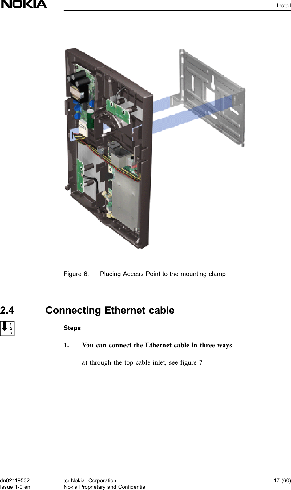 Figure 6. Placing Access Point to the mounting clamp2.4 Connecting Ethernet cableSteps1. You can connect the Ethernet cable in three waysa) through the top cable inlet, see figure 7dn02119532Issue 1-0 en#Nokia CorporationNokia Proprietary and Confidential17 (60)Install
