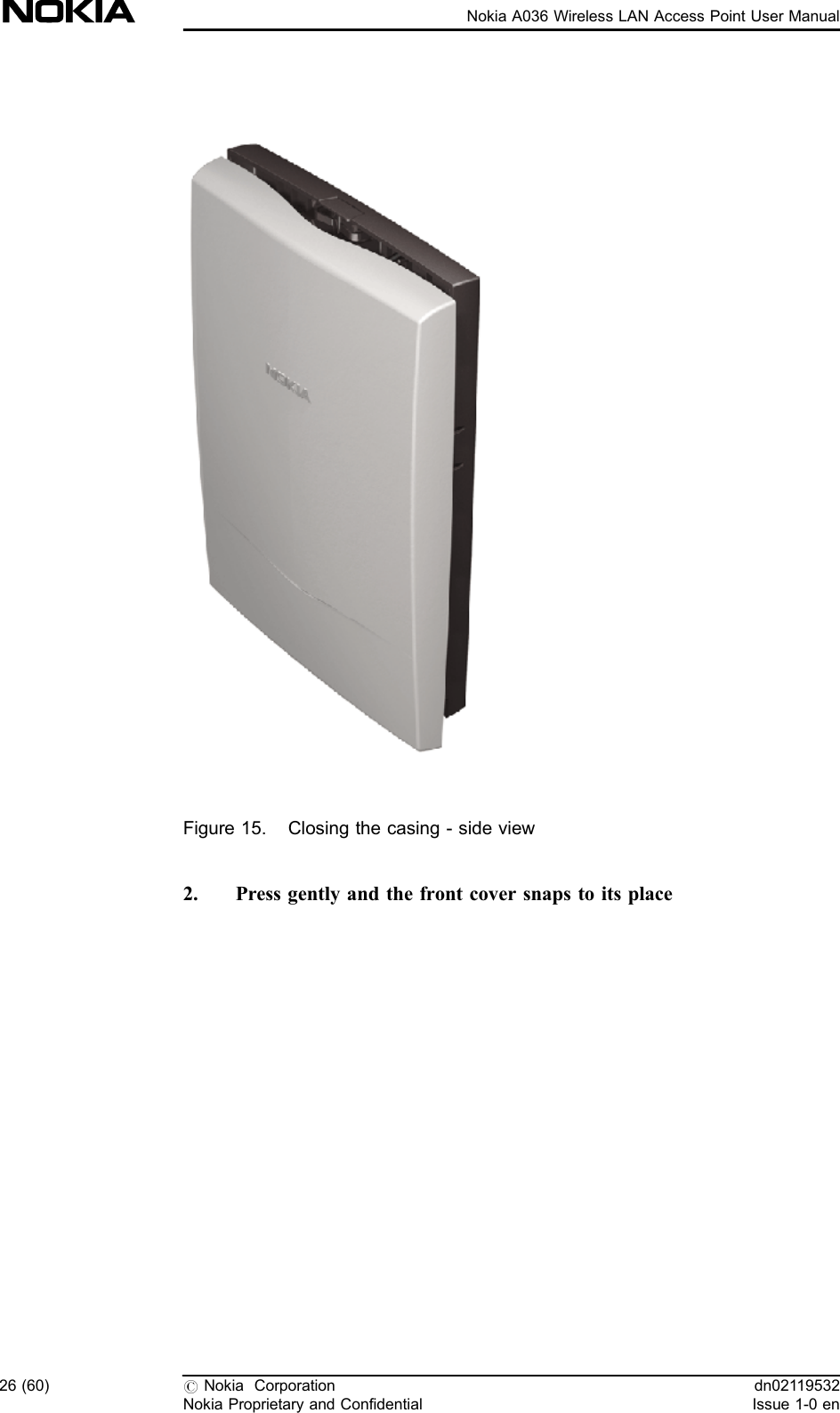 Figure 15. Closing the casing - side view2. Press gently and the front cover snaps to its place26 (60) #Nokia CorporationNokia Proprietary and Confidentialdn02119532Issue 1-0 enNokia A036 Wireless LAN Access Point User Manual