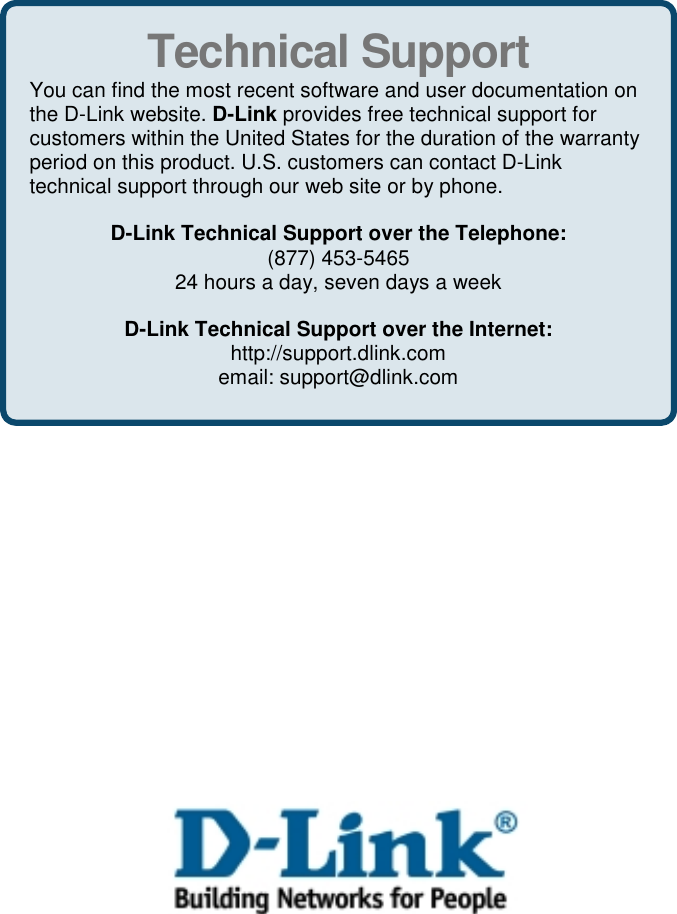 Technical SupportYou can find the most recent software and user documentation onthe D-Link website. D-Link provides free technical support forcustomers within the United States for the duration of the warrantyperiod on this product. U.S. customers can contact D-Linktechnical support through our web site or by phone.D-Link Technical Support over the Telephone:(877) 453-546524 hours a day, seven days a weekD-Link Technical Support over the Internet:http://support.dlink.comemail: support@dlink.com