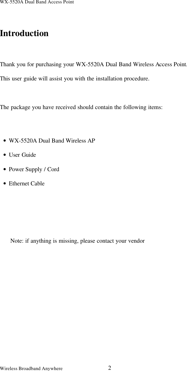 WX-5520A Dual Band Access PointWireless Broadband Anywhere 2IntroductionThank you for purchasing your WX-5520A Dual Band Wireless Access Point.This user guide will assist you with the installation procedure.The package you have received should contain the following items:• WX-5520A Dual Band Wireless AP• User Guide• Power Supply / Cord• Ethernet CableNote: if anything is missing, please contact your vendor