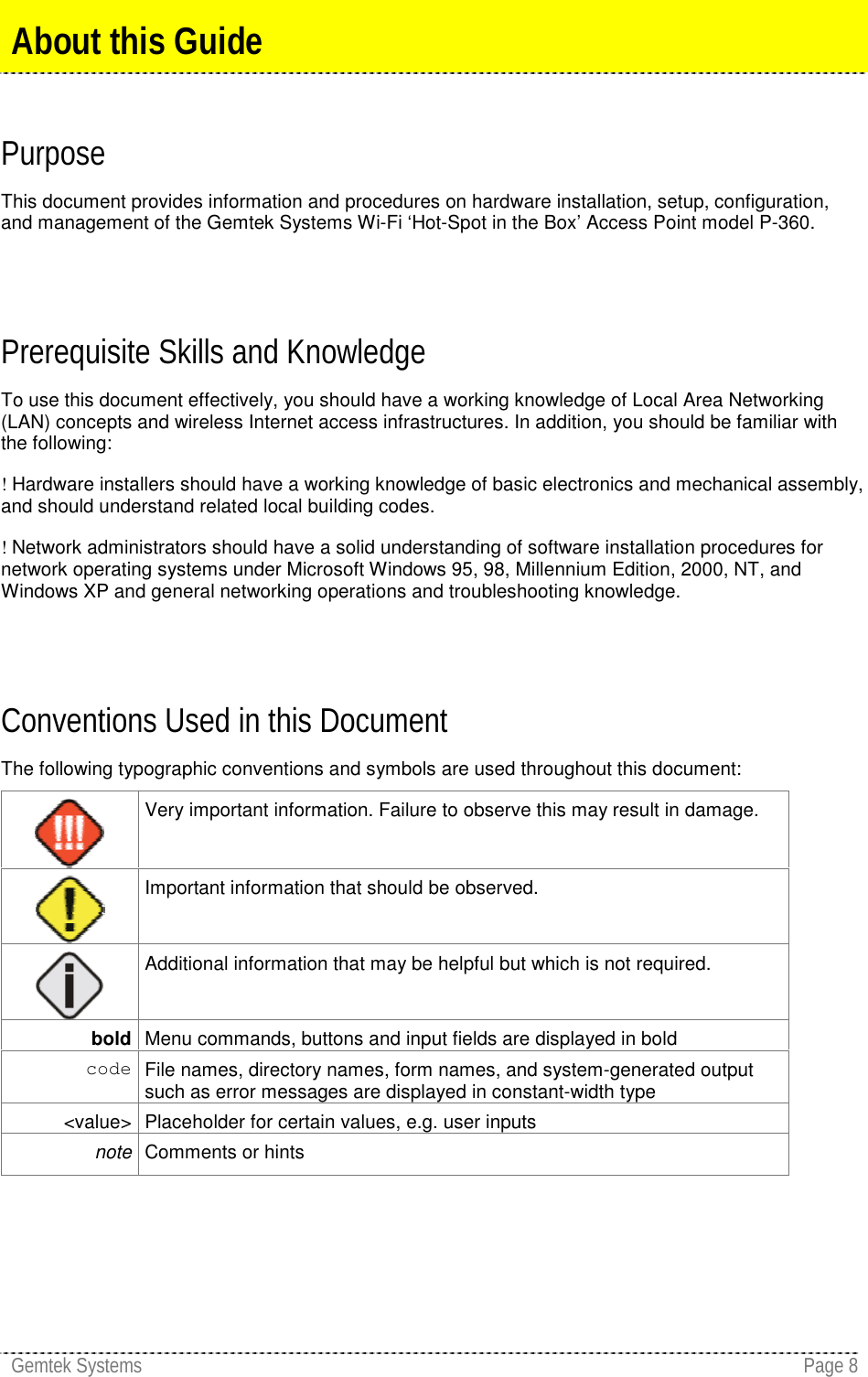 Gemtek Systems Page 8PurposeThis document provides information and procedures on hardware installation, setup, configuration,and management of the Gemtek Systems Wi-Fi ‘Hot-Spot in the Box’ Access Point model P-360.Prerequisite Skills and KnowledgeTo use this document effectively, you should have a working knowledge of Local Area Networking(LAN) concepts and wireless Internet access infrastructures. In addition, you should be familiar withthe following:! Hardware installers should have a working knowledge of basic electronics and mechanical assembly,and should understand related local building codes.! Network administrators should have a solid understanding of software installation procedures fornetwork operating systems under Microsoft Windows 95, 98, Millennium Edition, 2000, NT, andWindows XP and general networking operations and troubleshooting knowledge.Conventions Used in this DocumentThe following typographic conventions and symbols are used throughout this document:Very important information. Failure to observe this may result in damage.Important information that should be observed. Additional information that may be helpful but which is not required.bold Menu commands, buttons and input fields are displayed in boldcode File names, directory names, form names, and system-generated outputsuch as error messages are displayed in constant-width type&lt;value&gt; Placeholder for certain values, e.g. user inputsnote Comments or hintsAbout this Guide