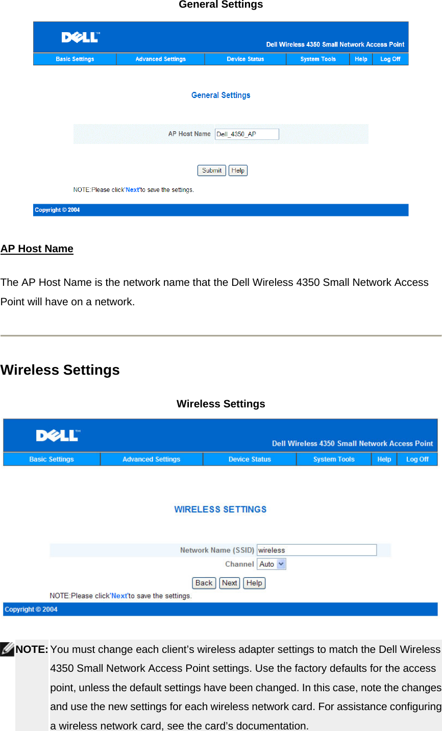 General Settings  AP Host NameThe AP Host Name is the network name that the Dell Wireless 4350 Small Network Access Point will have on a network.    Wireless Settings Wireless Settings   NOTE: You must change each client’s wireless adapter settings to match the Dell Wireless 4350 Small Network Access Point settings. Use the factory defaults for the access point, unless the default settings have been changed. In this case, note the changes and use the new settings for each wireless network card. For assistance configuring a wireless network card, see the card’s documentation.  