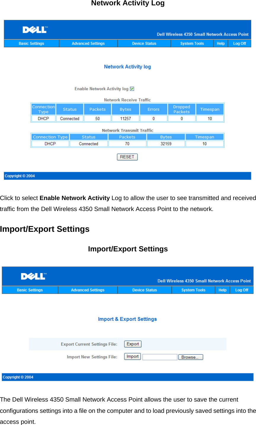 Network Activity Log  Click to select Enable Network Activity Log to allow the user to see transmitted and received traffic from the Dell Wireless 4350 Small Network Access Point to the network. Import/Export Settings Import/Export Settings  The Dell Wireless 4350 Small Network Access Point allows the user to save the current configurations settings into a file on the computer and to load previously saved settings into the access point.   