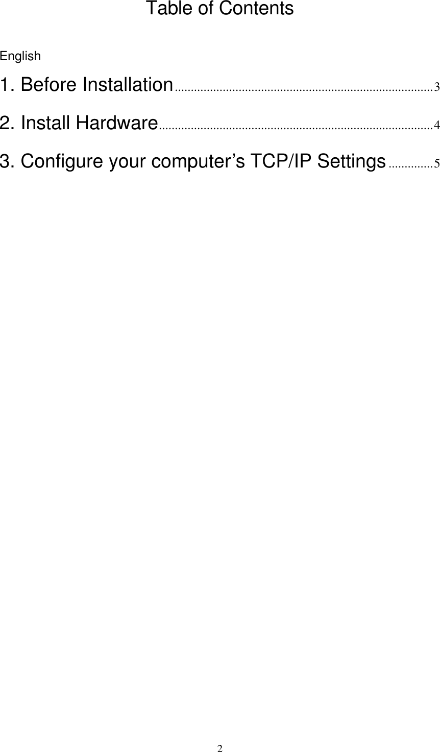  2Table of Contents  English 1. Before Installation.................................................................................3 2. Install Hardware......................................................................................4 3. Configure your computer’s TCP/IP Settings..............5                             
