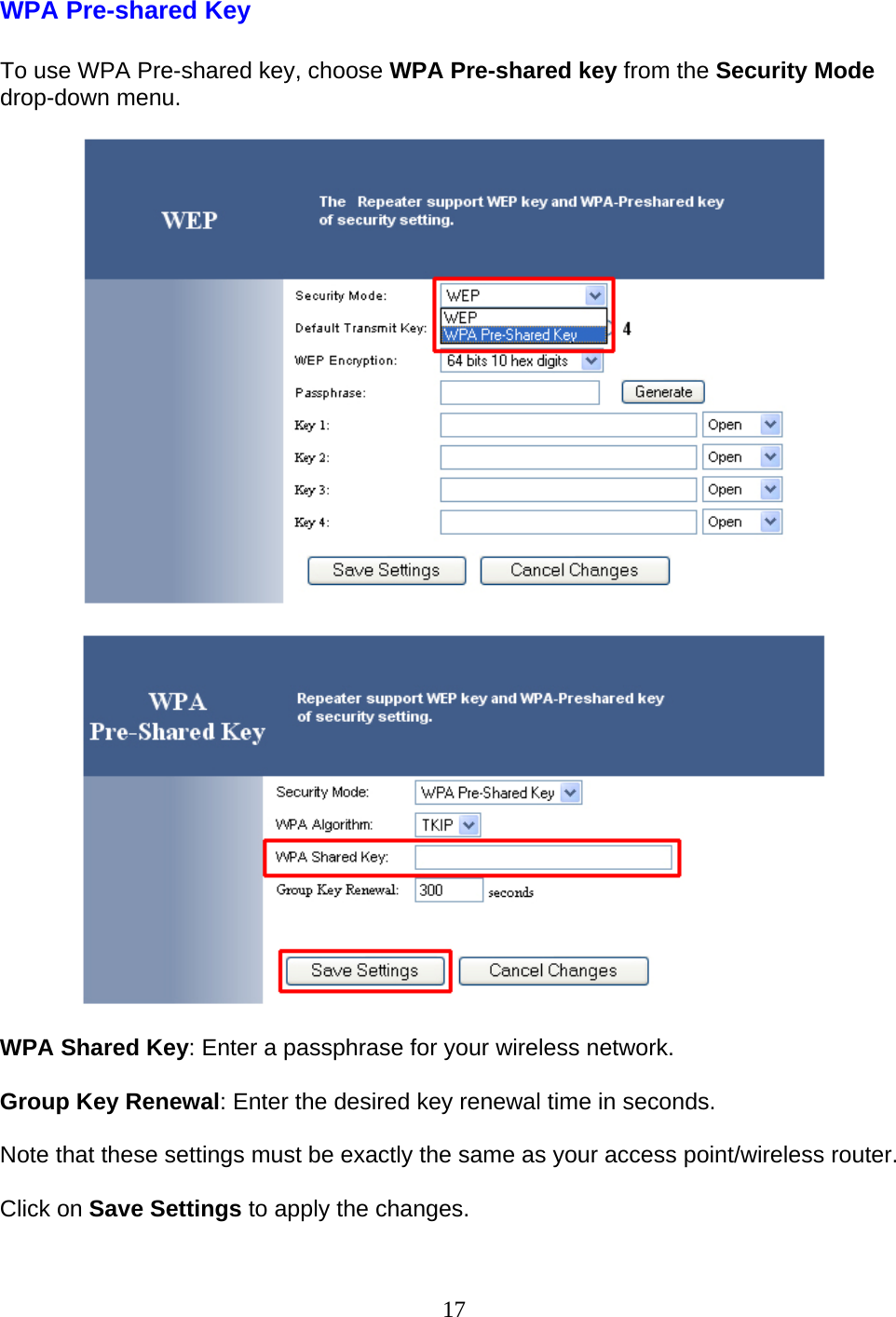 17 WPA Pre-shared Key  To use WPA Pre-shared key, choose WPA Pre-shared key from the Security Mode drop-down menu.       WPA Shared Key: Enter a passphrase for your wireless network.  Group Key Renewal: Enter the desired key renewal time in seconds.  Note that these settings must be exactly the same as your access point/wireless router.  Click on Save Settings to apply the changes.  
