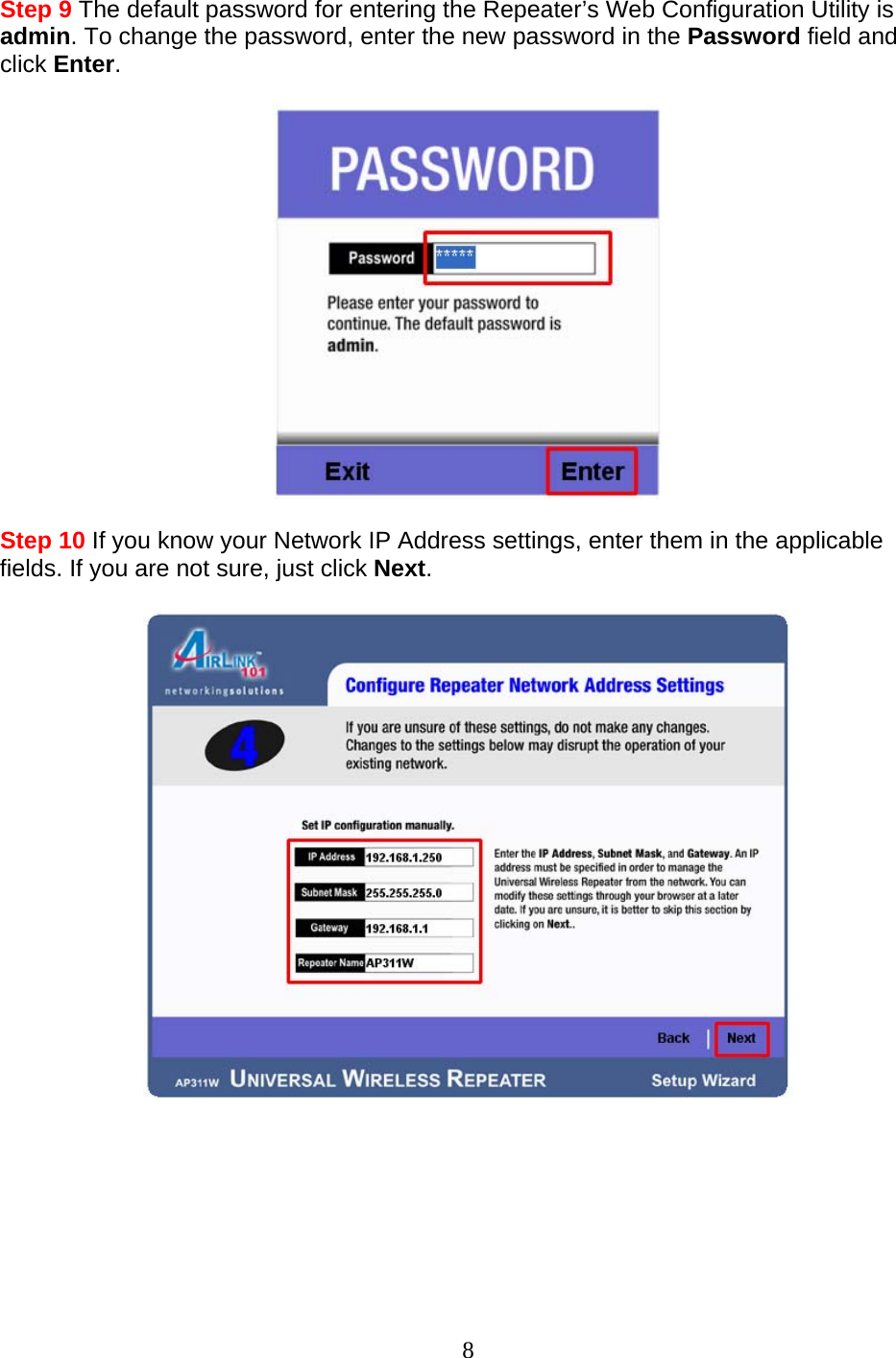 8 Step 9 The default password for entering the Repeater’s Web Configuration Utility is admin. To change the password, enter the new password in the Password field and click Enter.    Step 10 If you know your Network IP Address settings, enter them in the applicable fields. If you are not sure, just click Next.         