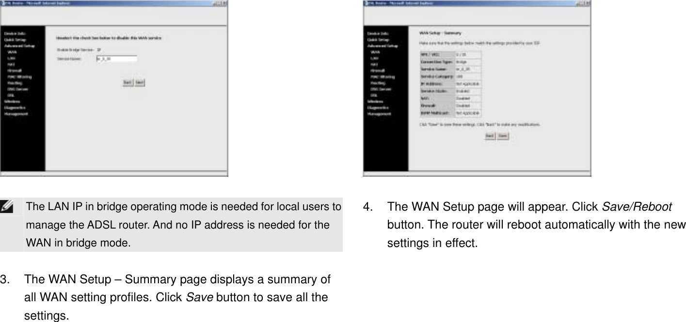    The LAN IP in bridge operating mode is needed for local users to manage the ADSL router. And no IP address is needed for the WAN in bridge mode.  3.  The WAN Setup – Summary page displays a summary of all WAN setting profiles. Click Save button to save all the settings.   4.  The WAN Setup page will appear. Click Save/Reboot button. The router will reboot automatically with the new settings in effect. 