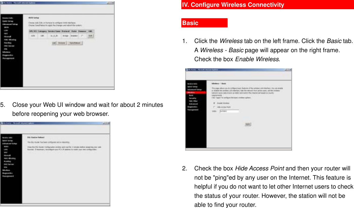   5.  Close your Web UI window and wait for about 2 minutes before reopening your web browser.  IV. Configure Wireless Connectivity  Basic  1. Click the Wireless tab on the left frame. Click the Basic tab. A Wireless - Basic page will appear on the right frame. Check the box Enable Wireless.     2.  Check the box Hide Access Point and then your router will not be &quot;ping&quot;ed by any user on the Internet. This feature is helpful if you do not want to let other Internet users to check the status of your router. However, the station will not be able to find your router. 
