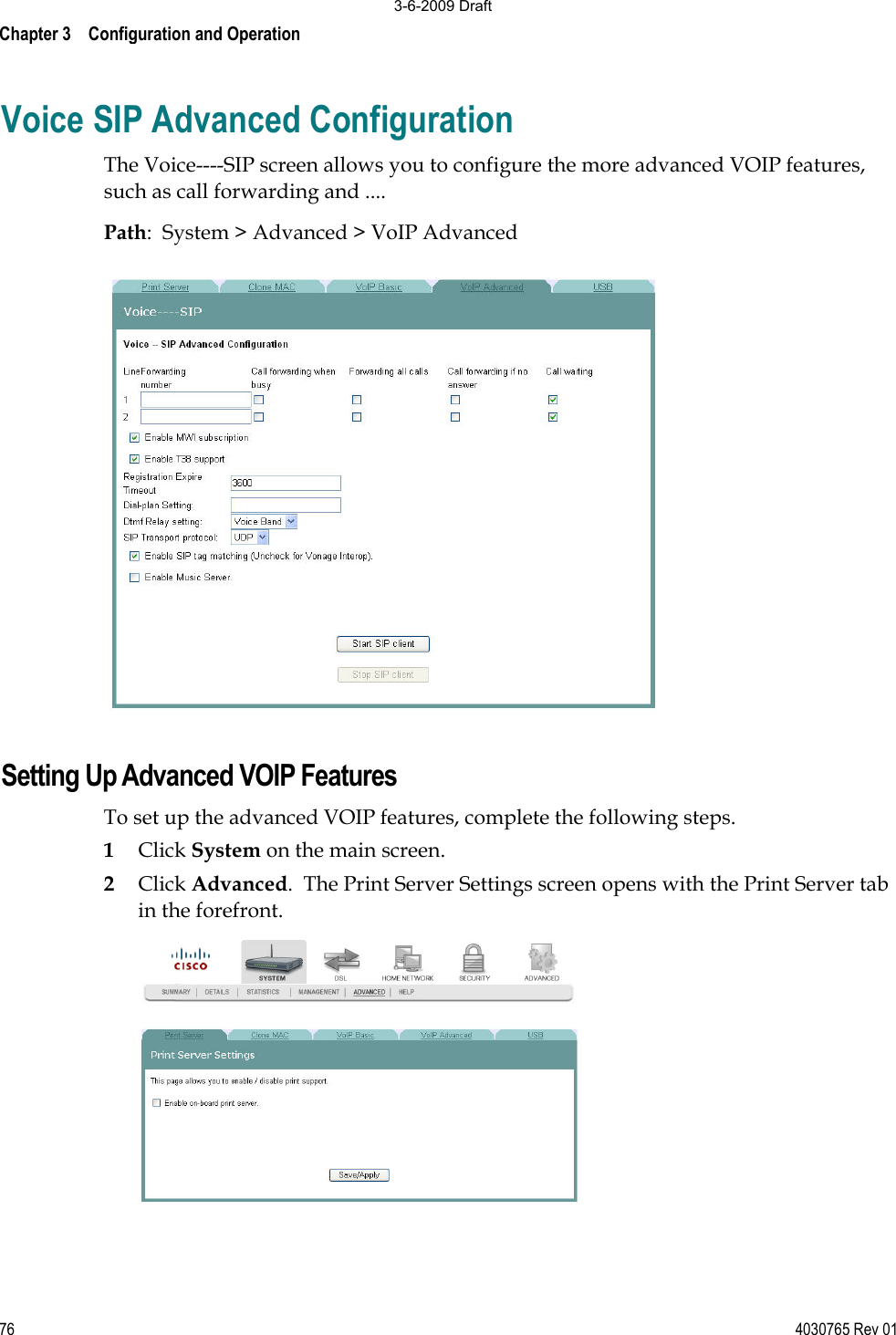 Chapter 3    Configuration and Operation 76 4030765 Rev 01Voice SIP Advanced Configuration The Voice----SIP screen allows you to configure the more advanced VOIP features, such as call forwarding and ....Path:  System &gt; Advanced &gt; VoIP Advanced Setting Up Advanced VOIP Features To set up the advanced VOIP features, complete the following steps. 1Click System on the main screen.  2Click Advanced.  The Print Server Settings screen opens with the Print Server tab in the forefront. 3-6-2009 Draft