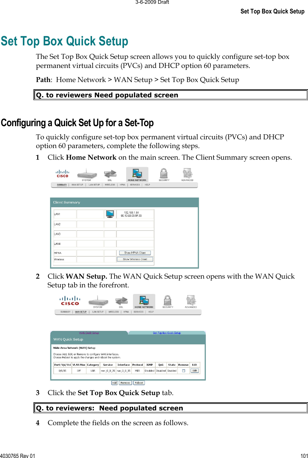 Set Top Box Quick Setup 4030765 Rev 01 101Set Top Box Quick Setup The Set Top Box Quick Setup screen allows you to quickly configure set-top box permanent virtual circuits (PVCs) and DHCP option 60 parameters. Path:  Home Network &gt; WAN Setup &gt; Set Top Box Quick Setup Q. to reviewers Need populated screen Configuring a Quick Set Up for a Set-Top To quickly configure set-top box permanent virtual circuits (PVCs) and DHCP option 60 parameters, complete the following steps. 1Click Home Network on the main screen. The Client Summary screen opens. 2Click WAN Setup. The WAN Quick Setup screen opens with the WAN Quick Setup tab in the forefront. 3Click the Set Top Box Quick Setup tab. Q. to reviewers:  Need populated screen 4Complete the fields on the screen as follows. 3-6-2009 Draft