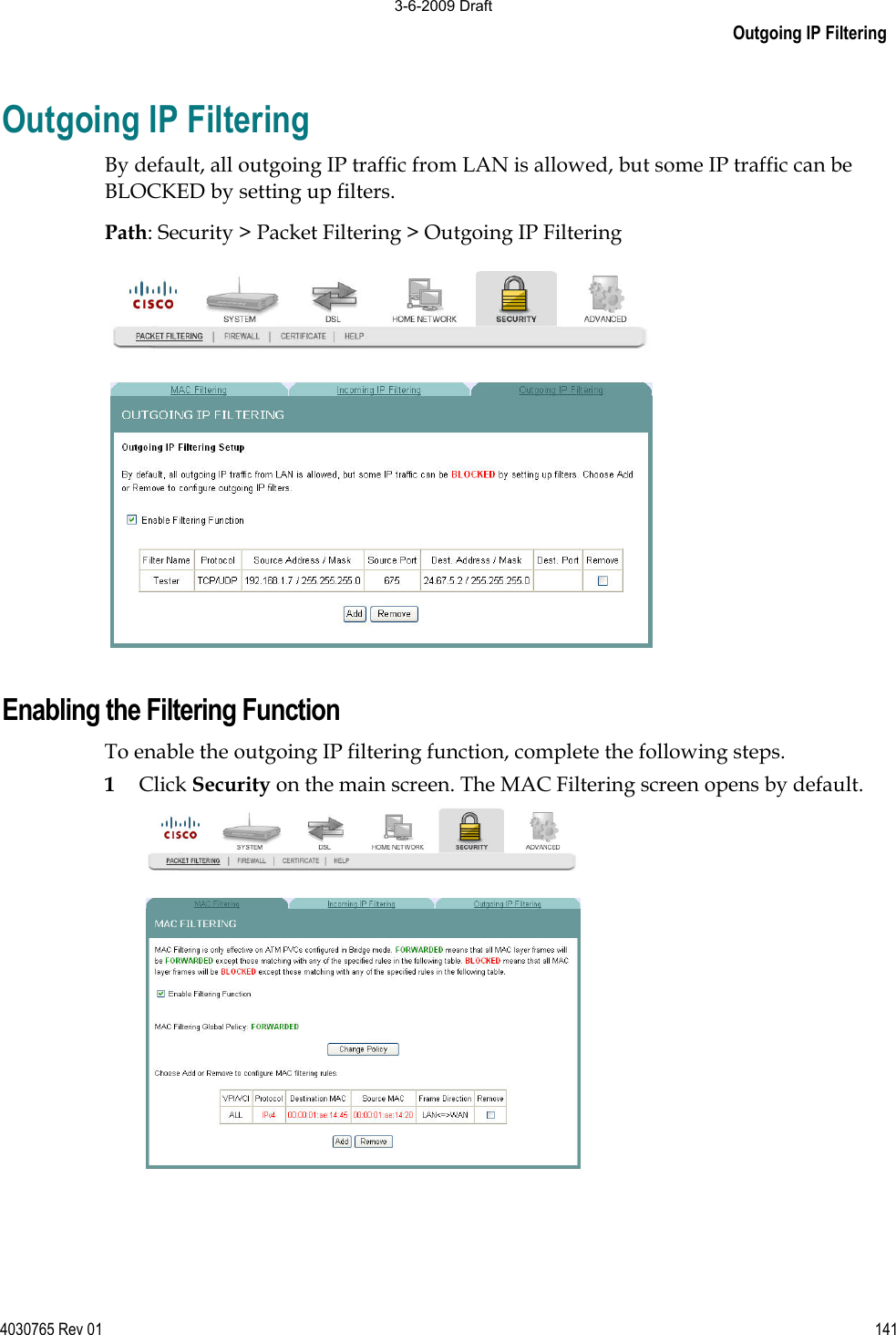 Outgoing IP Filtering 4030765 Rev 01 141Outgoing IP Filtering By default, all outgoing IP traffic from LAN is allowed, but some IP traffic can be BLOCKED by setting up filters. Path: Security &gt; Packet Filtering &gt; Outgoing IP Filtering Enabling the Filtering Function To enable the outgoing IP filtering function, complete the following steps. 1Click Security on the main screen. The MAC Filtering screen opens by default. 3-6-2009 Draft