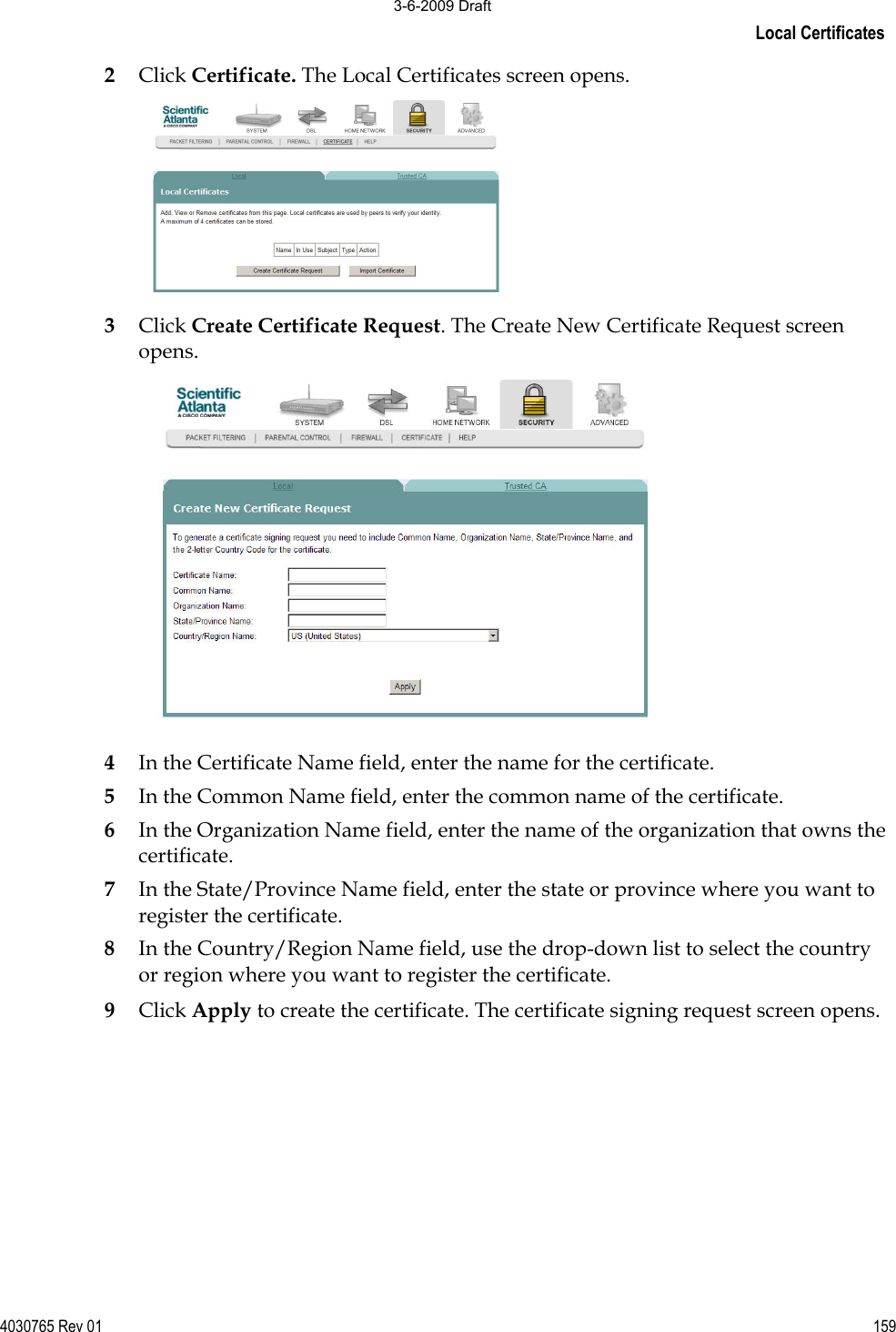 Local Certificates 4030765 Rev 01 1592Click Certificate. The Local Certificates screen opens. 3Click Create Certificate Request. The Create New Certificate Request screen opens. 4In the Certificate Name field, enter the name for the certificate.  5In the Common Name field, enter the common name of the certificate.  6In the Organization Name field, enter the name of the organization that owns thecertificate. 7In the State/Province Name field, enter the state or province where you want to register the certificate. 8In the Country/Region Name field, use the drop-down list to select the country or region where you want to register the certificate.  9Click Apply to create the certificate. The certificate signing request screen opens.  3-6-2009 Draft