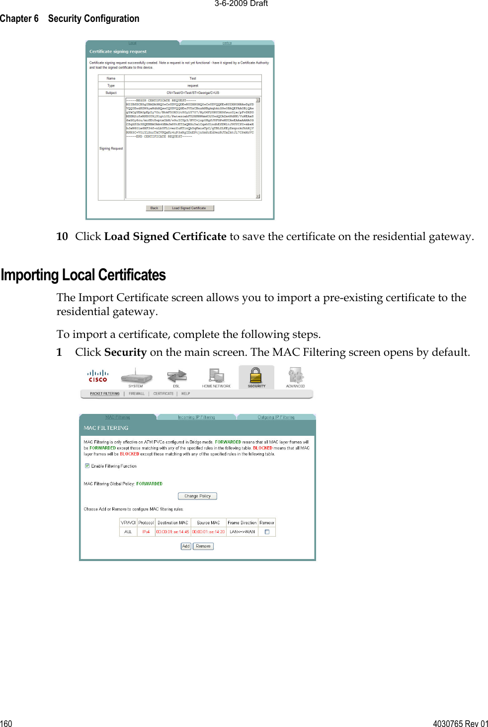Chapter 6    Security Configuration 160 4030765 Rev 0110 Click Load Signed Certificate to save the certificate on the residential gateway. Importing Local Certificates The Import Certificate screen allows you to import a pre-existing certificate to the residential gateway. To import a certificate, complete the following steps. 1Click Security on the main screen. The MAC Filtering screen opens by default. 3-6-2009 Draft