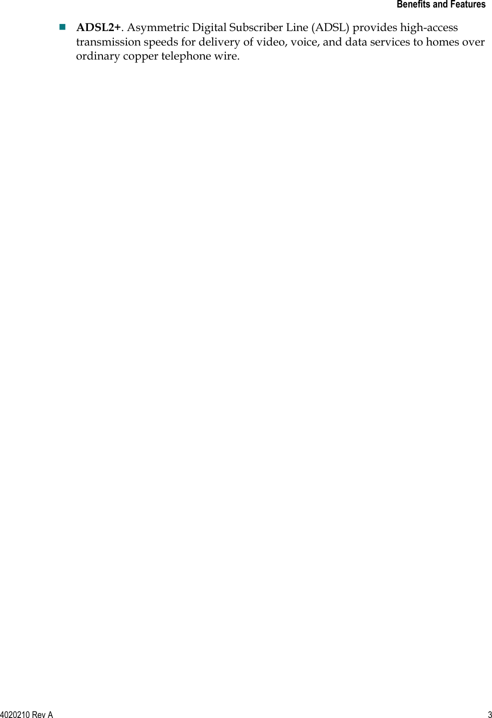  Benefits and Features 4020210 Rev A  3   ADSL2+. Asymmetric Digital Subscriber Line (ADSL) provides high-access transmission speeds for delivery of video, voice, and data services to homes over ordinary copper telephone wire.  