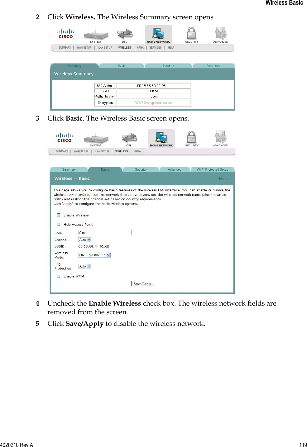   Wireless Basic 4020210 Rev A 119  2 Click Wireless. The Wireless Summary screen opens.  3 Click Basic. The Wireless Basic screen opens.  4 Uncheck the Enable Wireless check box. The wireless network fields are removed from the screen. 5 Click Save/Apply to disable the wireless network.  