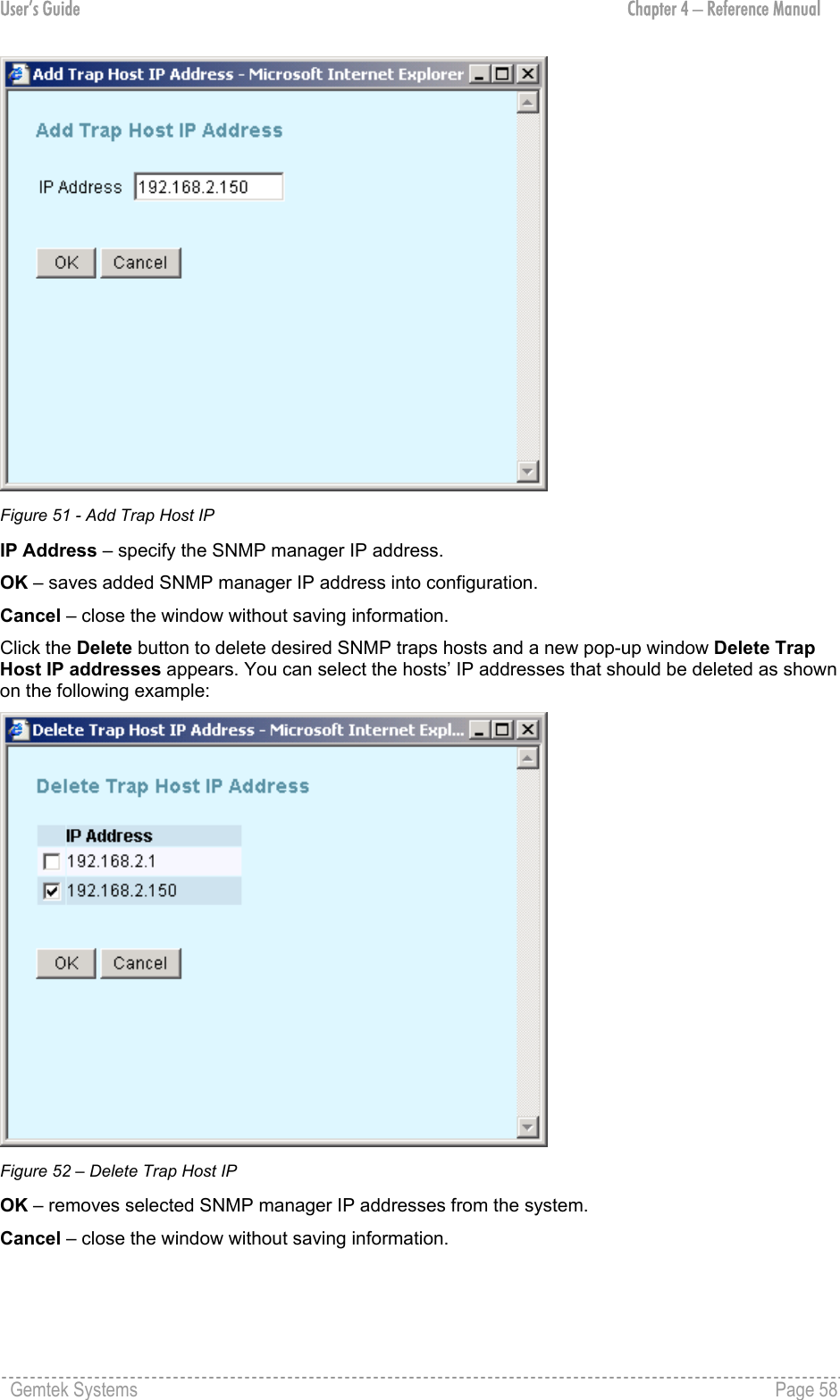 User’s Guide  Chapter 4 – Reference Manual  Figure 51 - Add Trap Host IP IP Address – specify the SNMP manager IP address. OK – saves added SNMP manager IP address into configuration. Cancel – close the window without saving information. Click the Delete button to delete desired SNMP traps hosts and a new pop-up window Delete Trap Host IP addresses appears. You can select the hosts’ IP addresses that should be deleted as shown on the following example:  Figure 52 – Delete Trap Host IP OK – removes selected SNMP manager IP addresses from the system. Cancel – close the window without saving information.   Gemtek Systems    Page 58  
