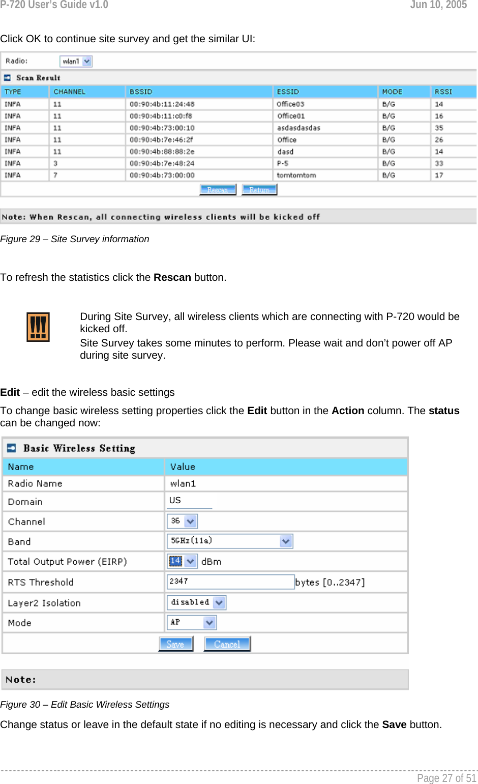 P-720 User’s Guide v1.0  Jun 10, 2005     Page 27 of 51   Click OK to continue site survey and get the similar UI:  Figure 29 – Site Survey information   To refresh the statistics click the Rescan button.   During Site Survey, all wireless clients which are connecting with P-720 would be kicked off. Site Survey takes some minutes to perform. Please wait and don’t power off AP during site survey.   Edit – edit the wireless basic settings To change basic wireless setting properties click the Edit button in the Action column. The status can be changed now:  Figure 30 – Edit Basic Wireless Settings Change status or leave in the default state if no editing is necessary and click the Save button.   US