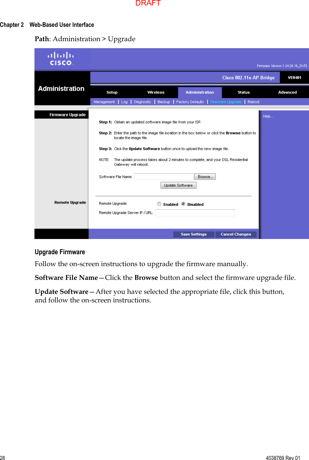  Chapter 2    Web-Based User Interface     28  4038769 Rev 01 Path: Administration &gt; Upgrade  Upgrade Firmware Follow the on-screen instructions to upgrade the firmware manually. Software File Name—Click the Browse button and select the firmware upgrade file. Update Software—After you have selected the appropriate file, click this button, and follow the on-screen instructions.  DRAFT