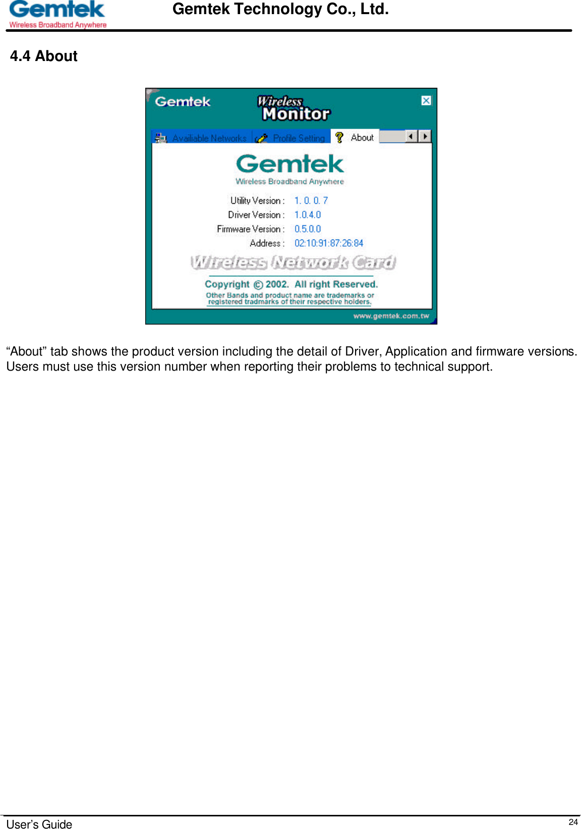                                                                                                                                                                                                                                                                      User’s Guide  24Gemtek Technology Co., Ltd. 4.4 About       “About” tab shows the product version including the detail of Driver, Application and firmware versions. Users must use this version number when reporting their problems to technical support.                    