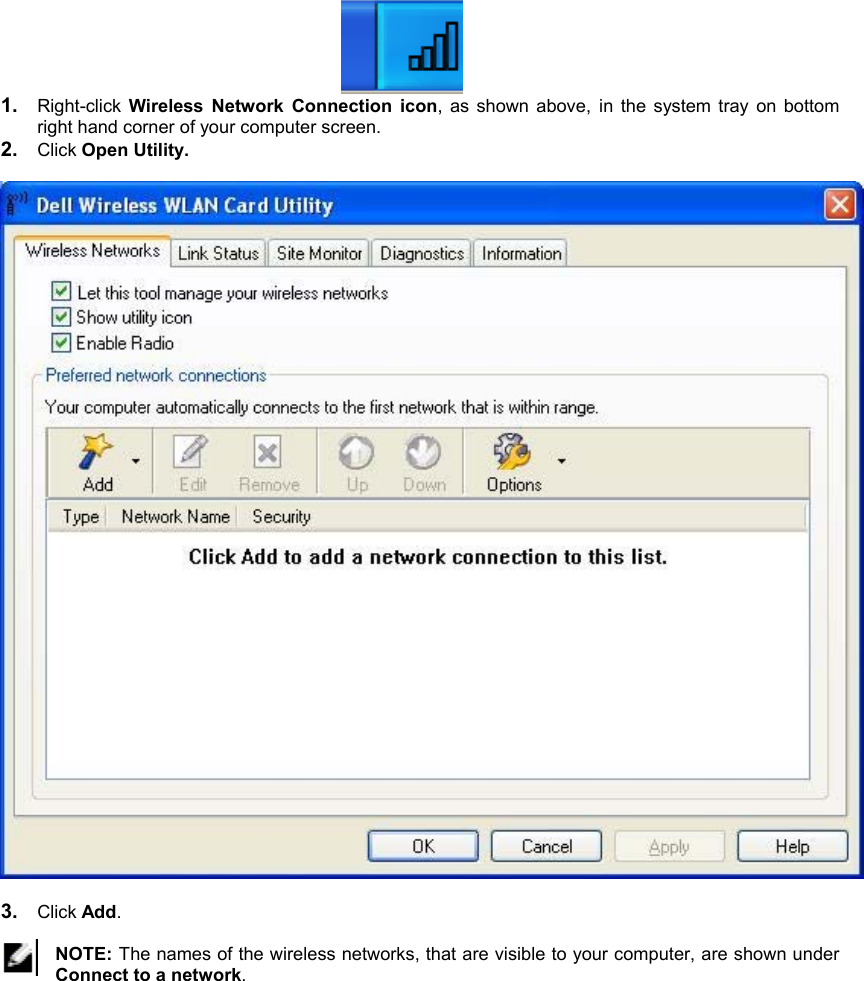  1.  Right-click  Wireless Network Connection icon, as shown above, in the system tray on bottom right hand corner of your computer screen. 2.  Click Open Utility.    3.  Click Add.  NOTE: The names of the wireless networks, that are visible to your computer, are shown under Connect to a network.   