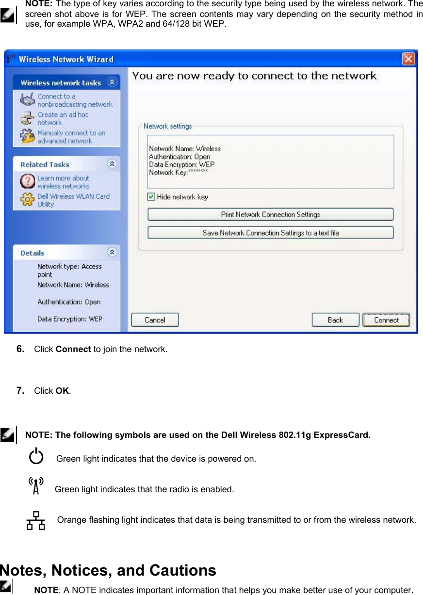    NOTE: The type of key varies according to the security type being used by the wireless network. The screen shot above is for WEP. The screen contents may vary depending on the security method in use, for example WPA, WPA2 and 64/128 bit WEP.     6.  Click Connect to join the network.    7.  Click OK.    NOTE: The following symbols are used on the Dell Wireless 802.11g ExpressCard.   Green light indicates that the device is powered on.   Green light indicates that the radio is enabled.   Orange flashing light indicates that data is being transmitted to or from the wireless network.   Notes, Notices, and Cautions  NOTE: A NOTE indicates important information that helps you make better use of your computer. 
