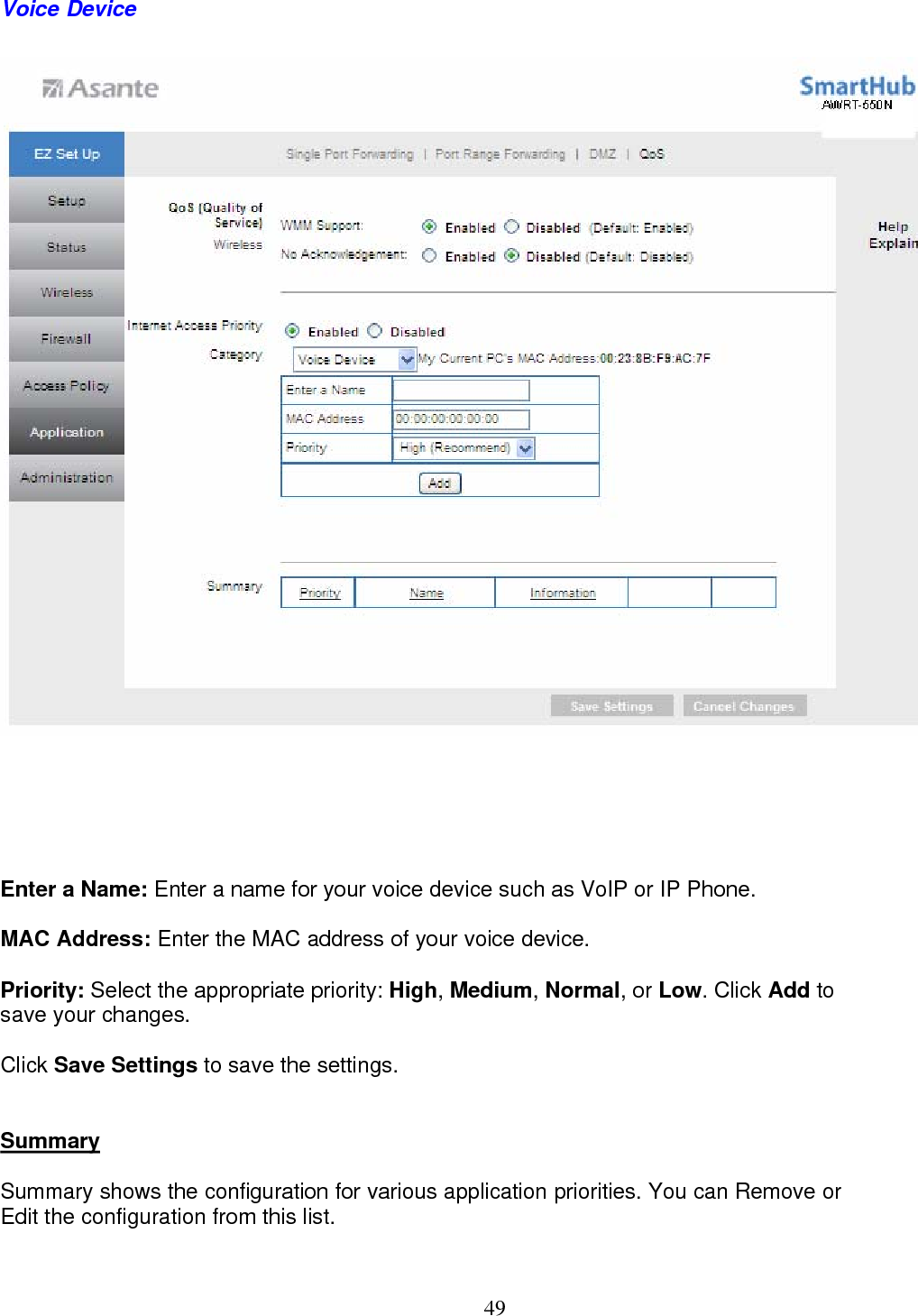  49Voice Device  Enter a Name: Enter a name for your voice device such as VoIP or IP Phone. MAC Address: Enter the MAC address of your voice device. Priority: Select the appropriate priority: High, Medium, Normal, or Low. Click Add to save your changes.  Click Save Settings to save the settings. Summary Summary shows the configuration for various application priorities. You can Remove or  Edit the configuration from this list.  
