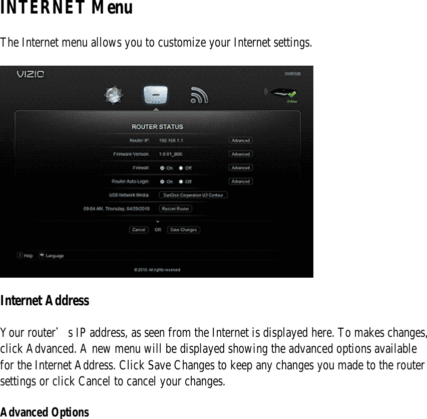 INTERNET Menu The Internet menu allows you to customize your Internet settings.  Internet Address Your router’s IP address, as seen from the Internet is displayed here. To makes changes, click Advanced. A new menu will be displayed showing the advanced options available for the Internet Address. Click Save Changes to keep any changes you made to the router settings or click Cancel to cancel your changes. Advanced Options 