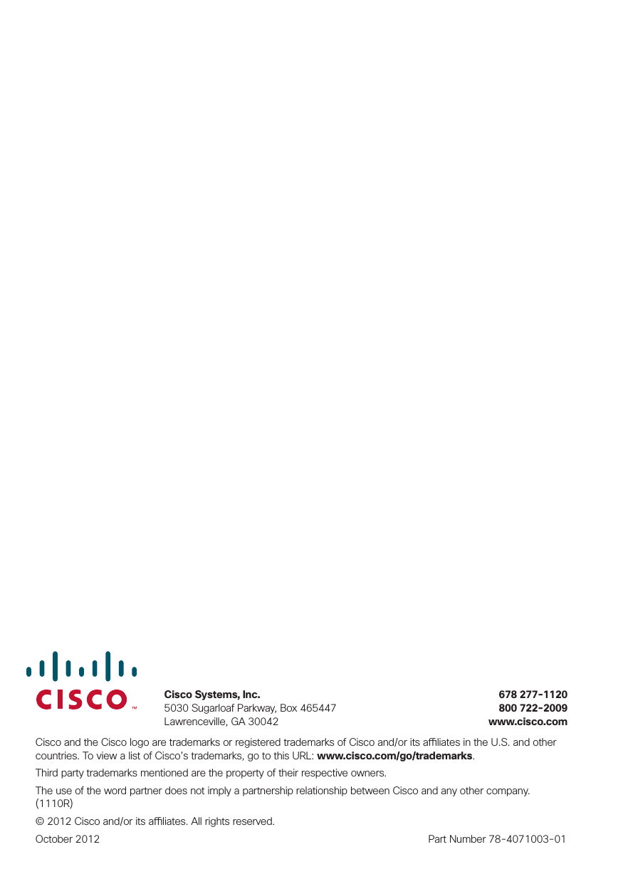 Cisco and the Cisco logo are trademarks or registered trademarks of Cisco and/or its a  liates in the U.S. and other countries. To view a list of Cisco’s trademarks, go to this URL: www.cisco.com/go/trademarks.Third party trademarks mentioned are the property of their respective owners.The use of the word partner does not imply a partnership relationship between Cisco and any other company. (1110R)© 2012 Cisco and/or its a  liates. All rights reserved.October 2012   Part Number 78-4071003-01Cisco Systems, Inc. 678 277-11205030 Sugarloaf Parkway, Box 465447  800 722-2009Lawrenceville, GA 30042  www.cisco.com