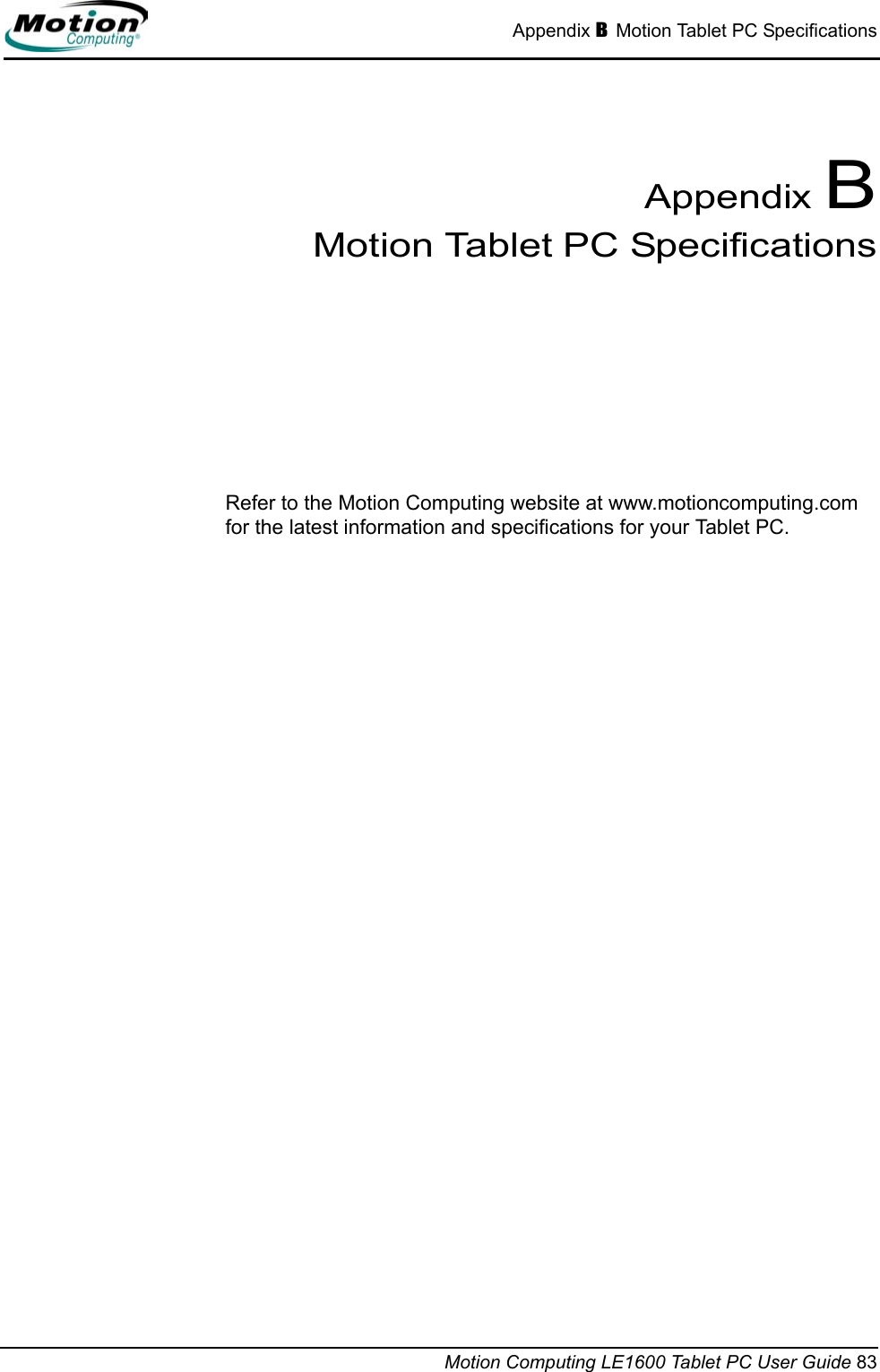 Appendix B Motion Tablet PC SpecificationsMotion Computing LE1600 Tablet PC User Guide 83Appendix BMotion Tablet PC SpecificationsRefer to the Motion Computing website at www.motioncomputing.com for the latest information and specifications for your Tablet PC.