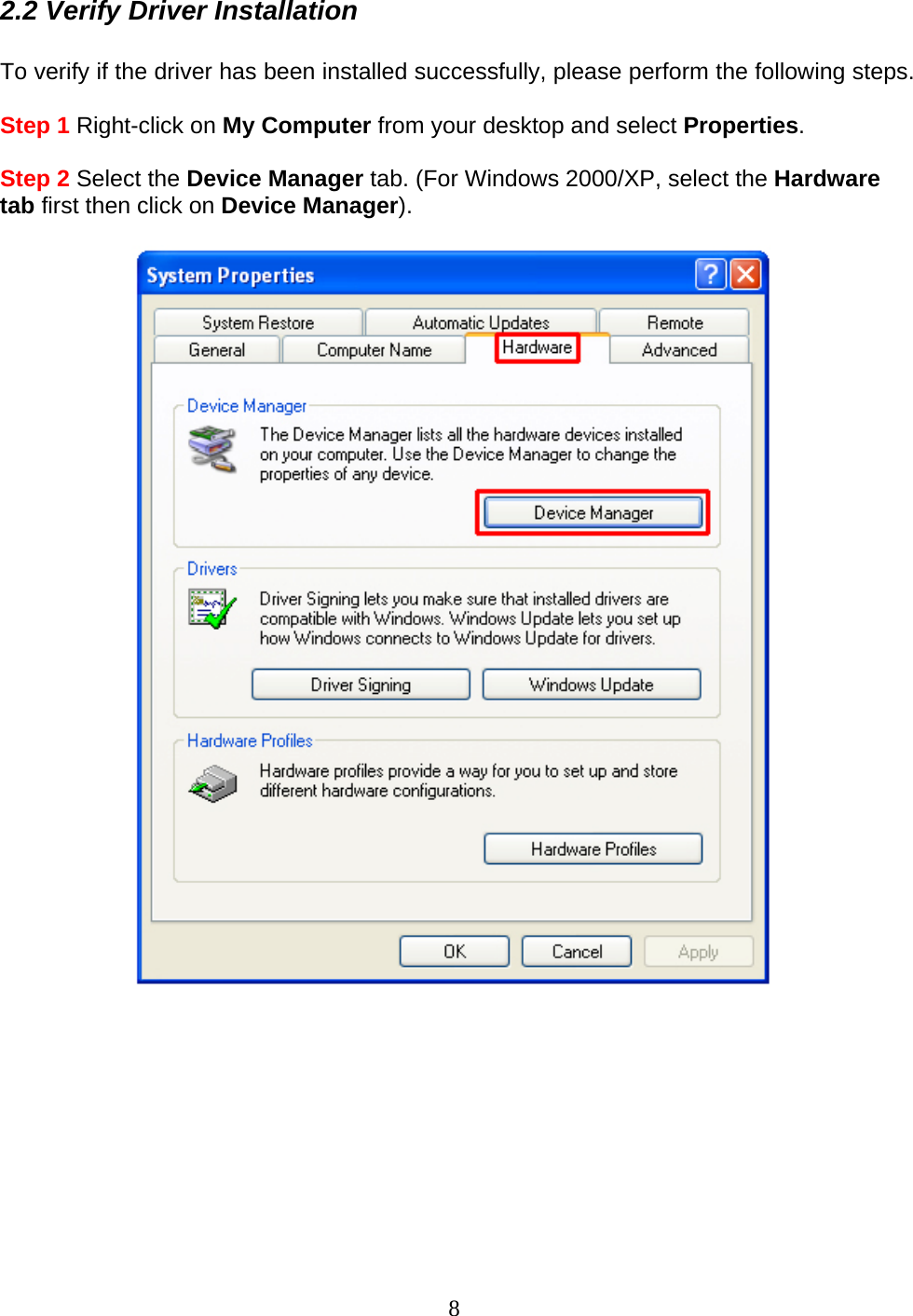2.2 Verify Driver Installation  To verify if the driver has been installed successfully, please perform the following steps.  Step 1 Right-click on My Computer from your desktop and select Properties.  Step 2 Select the Device Manager tab. (For Windows 2000/XP, select the Hardware tab first then click on Device Manager).            8 