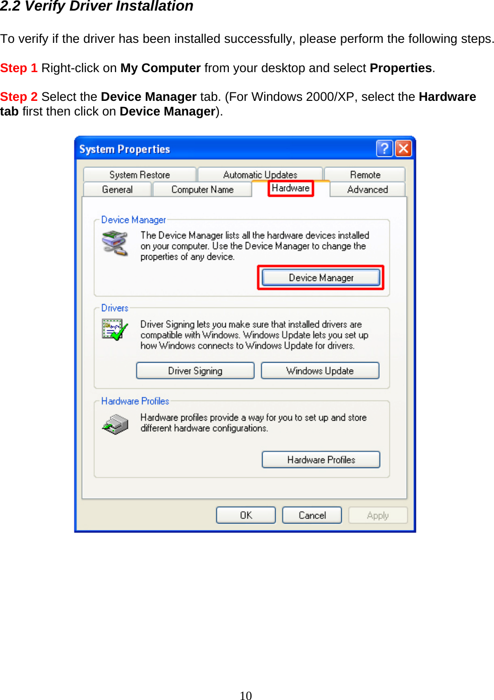 10 2.2 Verify Driver Installation  To verify if the driver has been installed successfully, please perform the following steps.  Step 1 Right-click on My Computer from your desktop and select Properties.  Step 2 Select the Device Manager tab. (For Windows 2000/XP, select the Hardware tab first then click on Device Manager).           
