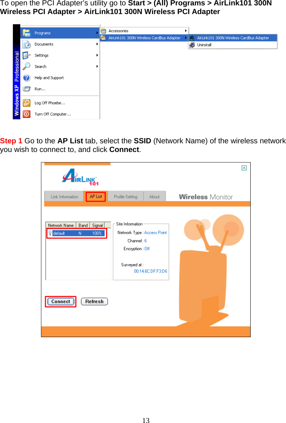 13 To open the PCI Adapter’s utility go to Start &gt; (All) Programs &gt; AirLink101 300N Wireless PCI Adapter &gt; AirLink101 300N Wireless PCI Adapter     Step 1 Go to the AP List tab, select the SSID (Network Name) of the wireless network you wish to connect to, and click Connect.         