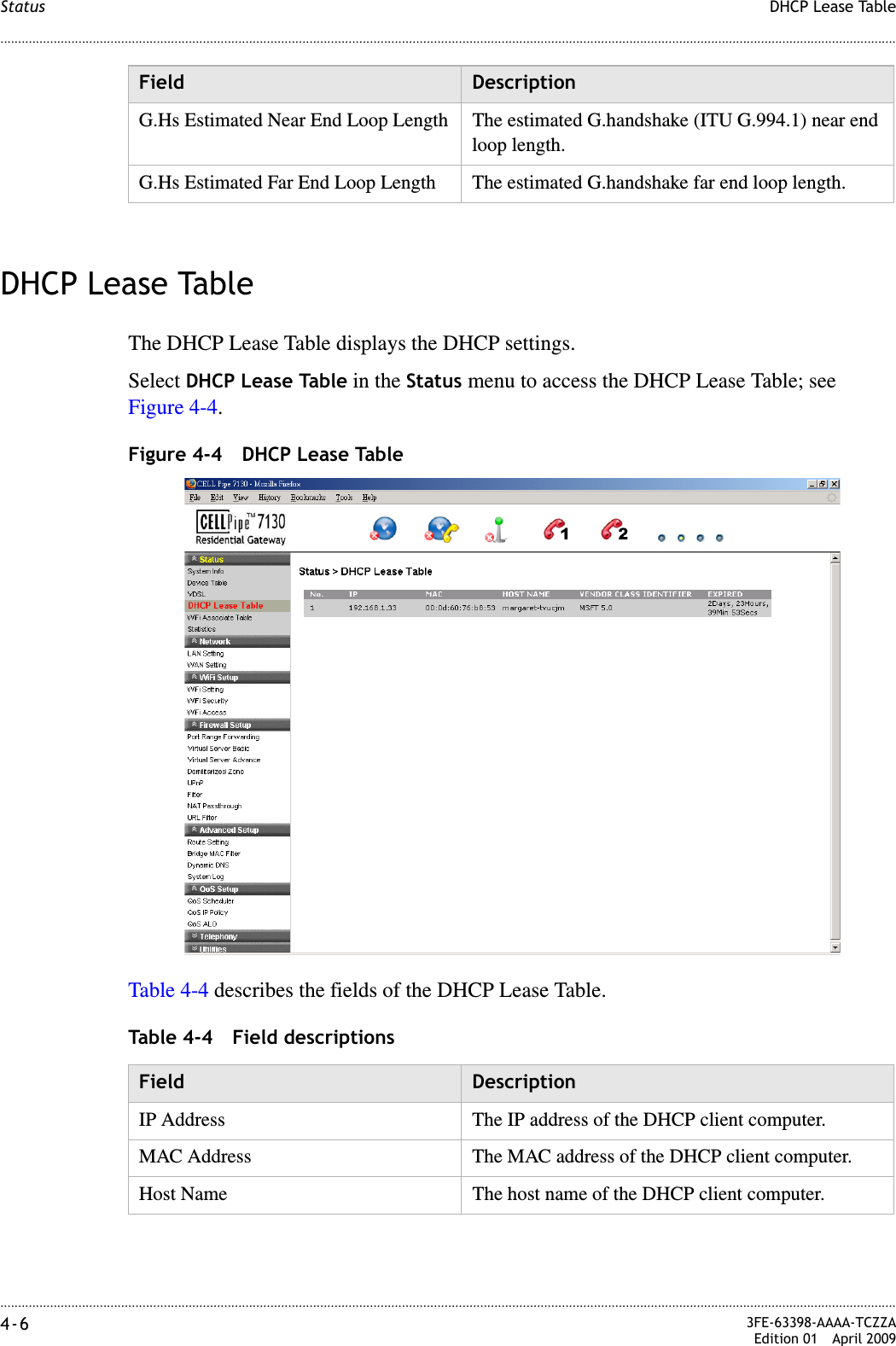 ............................................................................................................................................................................................................................................................DHCP Lease TableStatus4-6  3FE-63398-AAAA-TCZZAEdition 01 April 2009............................................................................................................................................................................................................................................................DHCP Lease TableThe DHCP Lease Table displays the DHCP settings.Select DHCP Lease Table in the Status menu to access the DHCP Lease Table; see Figure 4-4.Figure 4-4 DHCP Lease TableTable 4-4 describes the fields of the DHCP Lease Table.Table 4-4 Field descriptionsG.Hs Estimated Near End Loop Length The estimated G.handshake (ITU G.994.1) near end loop length.G.Hs Estimated Far End Loop Length The estimated G.handshake far end loop length.Field DescriptionField DescriptionIP Address The IP address of the DHCP client computer.MAC Address The MAC address of the DHCP client computer.Host Name The host name of the DHCP client computer.