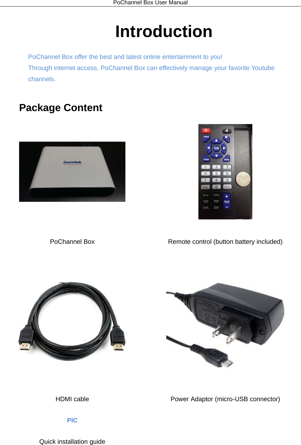 PoChannel Box User Manual  Introduction PoChannel Box offer the best and latest online entertainment to you!   Through internet access, PoChannel Box can effectively manage your favorite Youtube channels.    Package Content   PoChannel Box Remote control (button battery included)   HDMI cable Power Adaptor (micro-USB connector) PIC  Quick installation guide    