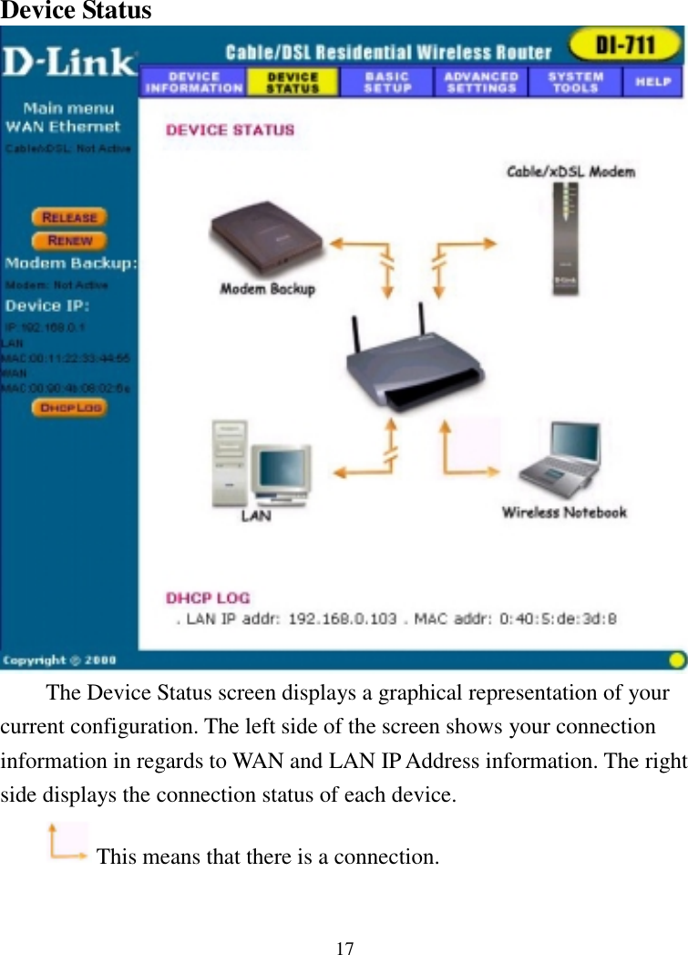 17Device StatusThe Device Status screen displays a graphical representation of yourcurrent configuration. The left side of the screen shows your connectioninformation in regards to WAN and LAN IP Address information. The rightside displays the connection status of each device. This means that there is a connection.