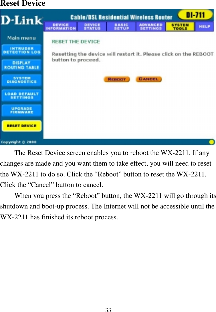 33Reset DeviceThe Reset Device screen enables you to reboot the WX-2211. If anychanges are made and you want them to take effect, you will need to resetthe WX-2211 to do so. Click the “Reboot” button to reset the WX-2211.Click the “Cancel” button to cancel.When you press the “Reboot” button, the WX-2211 will go through itsshutdown and boot-up process. The Internet will not be accessible until theWX-2211 has finished its reboot process.