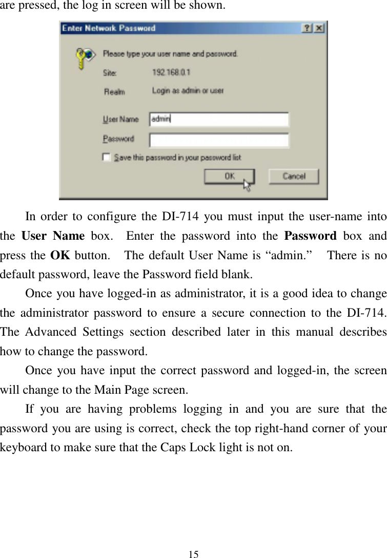 15are pressed, the log in screen will be shown.In order to configure the DI-714 you must input the user-name intothe  User Name box.  Enter the password into the Password box andpress the OK button.   The default User Name is “admin.”    There is nodefault password, leave the Password field blank.Once you have logged-in as administrator, it is a good idea to changethe administrator password to ensure a secure connection to the DI-714.The Advanced Settings section described later in this manual describeshow to change the password.Once you have input the correct password and logged-in, the screenwill change to the Main Page screen.If you are having problems logging in and you are sure that thepassword you are using is correct, check the top right-hand corner of yourkeyboard to make sure that the Caps Lock light is not on.