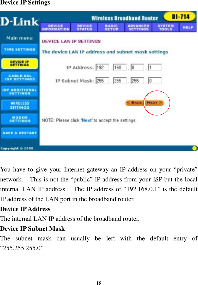 18Device IP SettingsYou have to give your Internet gateway an IP address on your “private”network.    This is not the “public” IP address from your ISP but the localinternal LAN IP address.    The IP address of “192.168.0.1” is the defaultIP address of the LAN port in the broadband router.Device IP AddressThe internal LAN IP address of the broadband router.Device IP Subnet MaskThe subnet mask can usually be left with the default entry of“255.255.255.0”