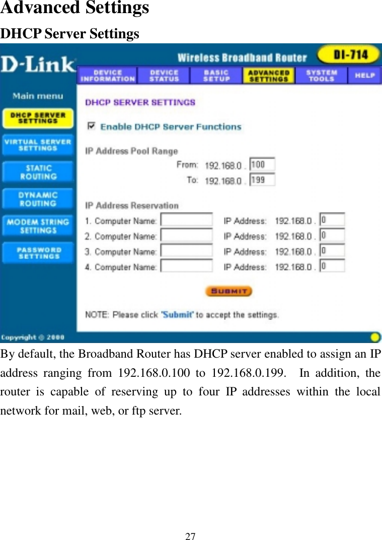 27Advanced SettingsDHCP Server SettingsBy default, the Broadband Router has DHCP server enabled to assign an IPaddress ranging from 192.168.0.100 to 192.168.0.199.  In addition, therouter is capable of reserving up to four IP addresses within the localnetwork for mail, web, or ftp server.
