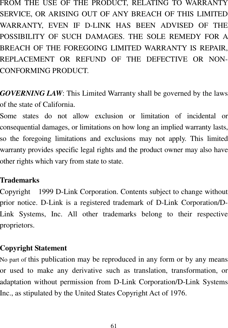 61FROM THE USE OF THE PRODUCT, RELATING TO WARRANTYSERVICE, OR ARISING OUT OF ANY BREACH OF THIS LIMITEDWARRANTY, EVEN IF D-LINK HAS BEEN ADVISED OF THEPOSSIBILITY OF SUCH DAMAGES. THE SOLE REMEDY FOR ABREACH OF THE FOREGOING LIMITED WARRANTY IS REPAIR,REPLACEMENT OR REFUND OF THE DEFECTIVE OR NON-CONFORMING PRODUCT.GOVERNING LAW: This Limited Warranty shall be governed by the lawsof the state of California.Some states do not allow exclusion or limitation of incidental orconsequential damages, or limitations on how long an implied warranty lasts,so the foregoing limitations and exclusions may not apply. This limitedwarranty provides specific legal rights and the product owner may also haveother rights which vary from state to state.TrademarksCopyright  1999 D-Link Corporation. Contents subject to change withoutprior notice. D-Link is a registered trademark of D-Link Corporation/D-Link Systems, Inc. All other trademarks belong to their respectiveproprietors.Copyright StatementNo part of this publication may be reproduced in any form or by any meansor used to make any derivative such as translation, transformation, oradaptation without permission from D-Link Corporation/D-Link SystemsInc., as stipulated by the United States Copyright Act of 1976.